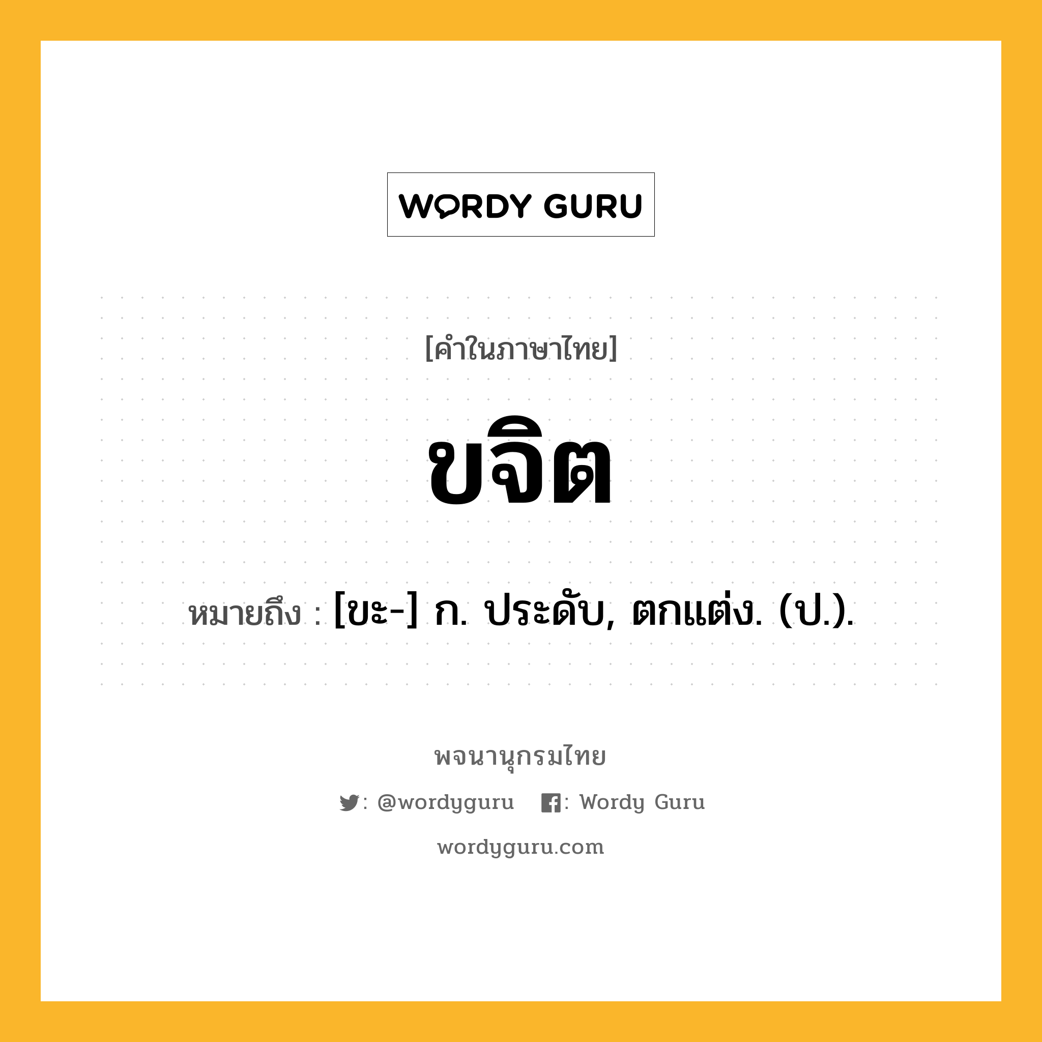 ขจิต หมายถึงอะไร?, คำในภาษาไทย ขจิต หมายถึง [ขะ-] ก. ประดับ, ตกแต่ง. (ป.).