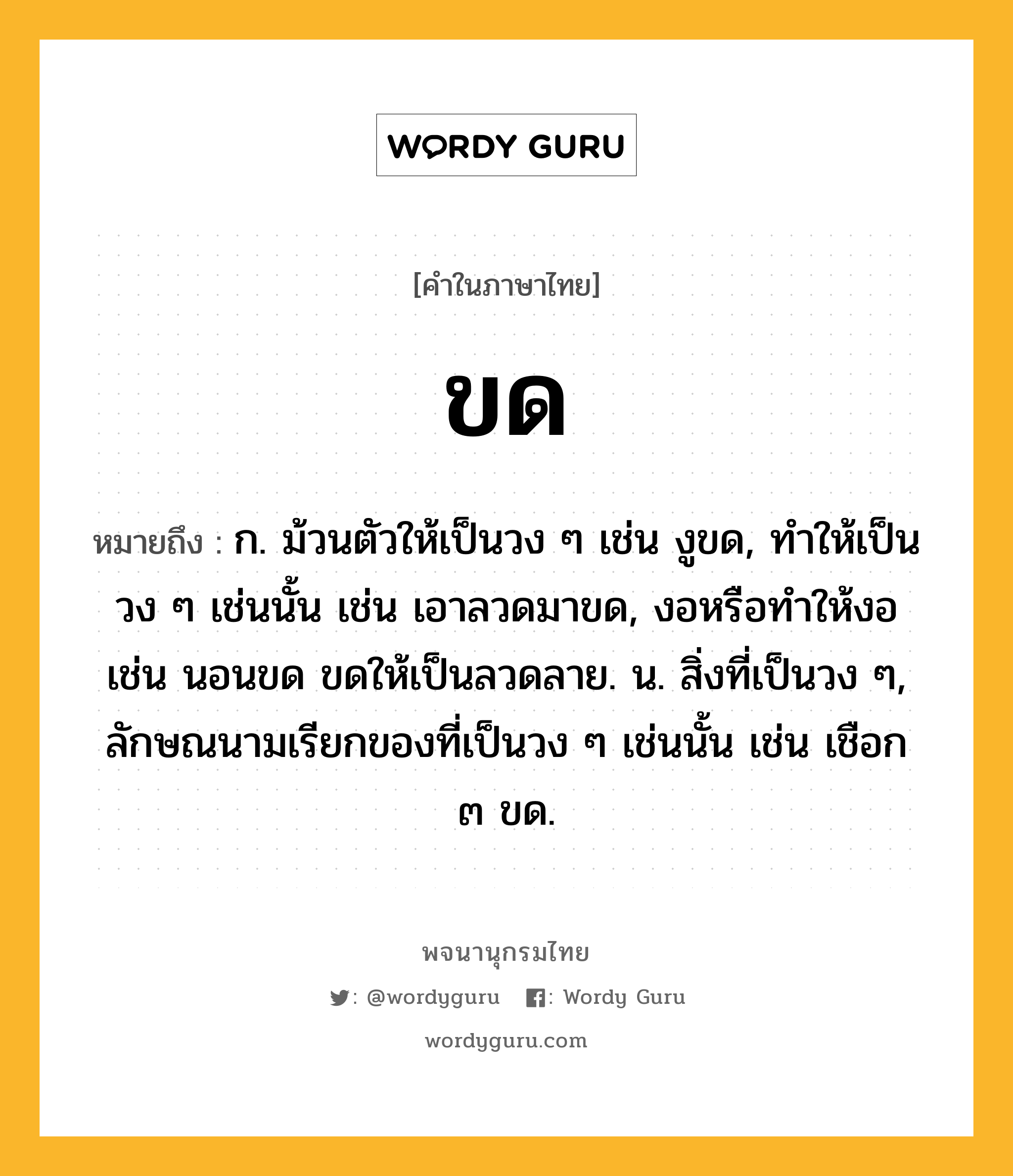 ขด หมายถึงอะไร?, คำในภาษาไทย ขด หมายถึง ก. ม้วนตัวให้เป็นวง ๆ เช่น งูขด, ทําให้เป็นวง ๆ เช่นนั้น เช่น เอาลวดมาขด, งอหรือทําให้งอ เช่น นอนขด ขดให้เป็นลวดลาย. น. สิ่งที่เป็นวง ๆ, ลักษณนามเรียกของที่เป็นวง ๆ เช่นนั้น เช่น เชือก ๓ ขด.