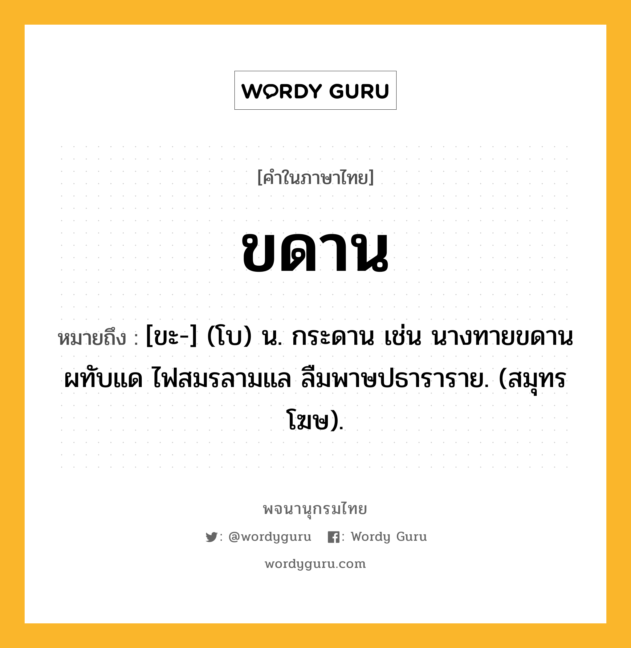 ขดาน หมายถึงอะไร?, คำในภาษาไทย ขดาน หมายถึง [ขะ-] (โบ) น. กระดาน เช่น นางทายขดานผทับแด ไฟสมรลามแล ลืมพาษปธาราราย. (สมุทรโฆษ).