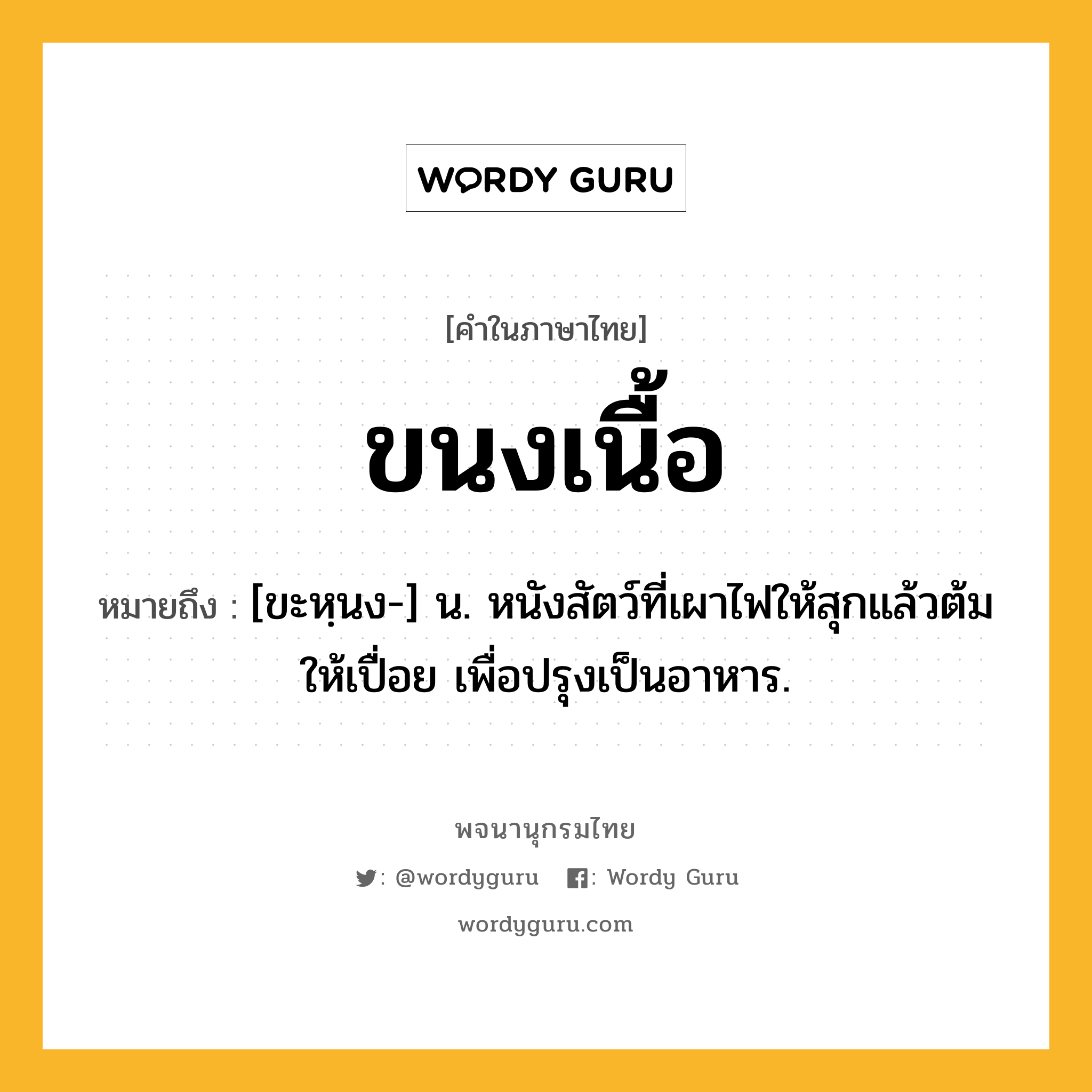 ขนงเนื้อ หมายถึงอะไร?, คำในภาษาไทย ขนงเนื้อ หมายถึง [ขะหฺนง-] น. หนังสัตว์ที่เผาไฟให้สุกแล้วต้มให้เปื่อย เพื่อปรุงเป็นอาหาร.