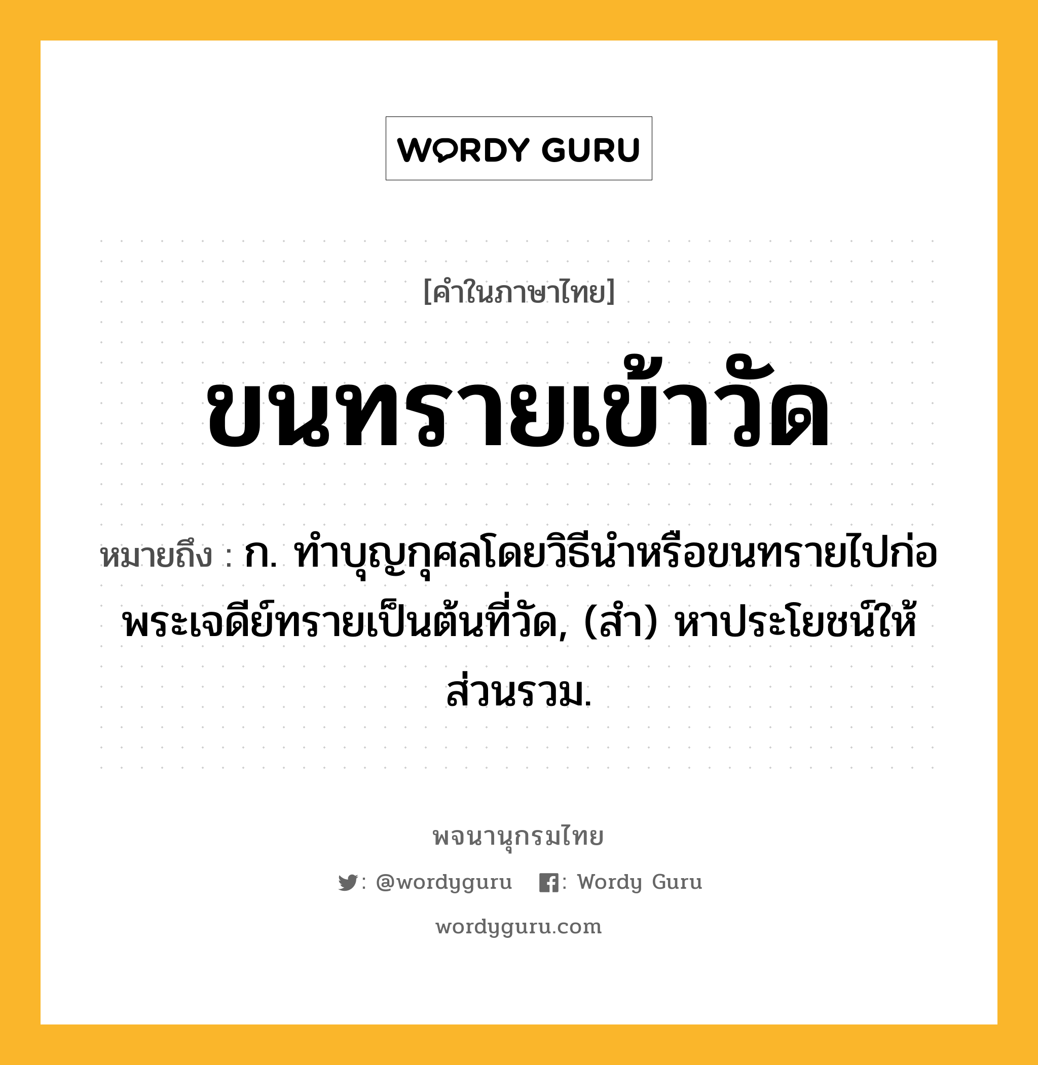 ขนทรายเข้าวัด ความหมาย หมายถึงอะไร?, คำในภาษาไทย ขนทรายเข้าวัด หมายถึง ก. ทําบุญกุศลโดยวิธีนําหรือขนทรายไปก่อพระเจดีย์ทรายเป็นต้นที่วัด, (สำ) หาประโยชน์ให้ส่วนรวม.