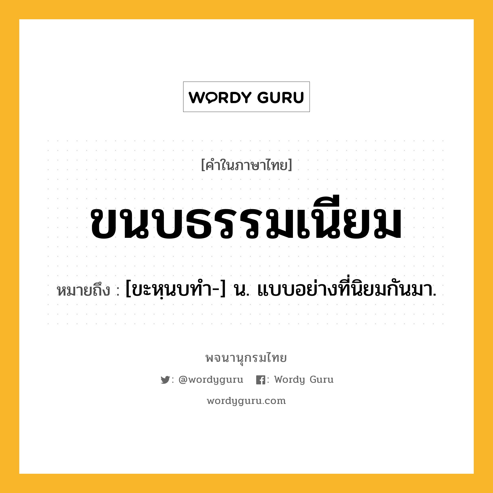 ขนบธรรมเนียม หมายถึงอะไร?, คำในภาษาไทย ขนบธรรมเนียม หมายถึง [ขะหฺนบทํา-] น. แบบอย่างที่นิยมกันมา.