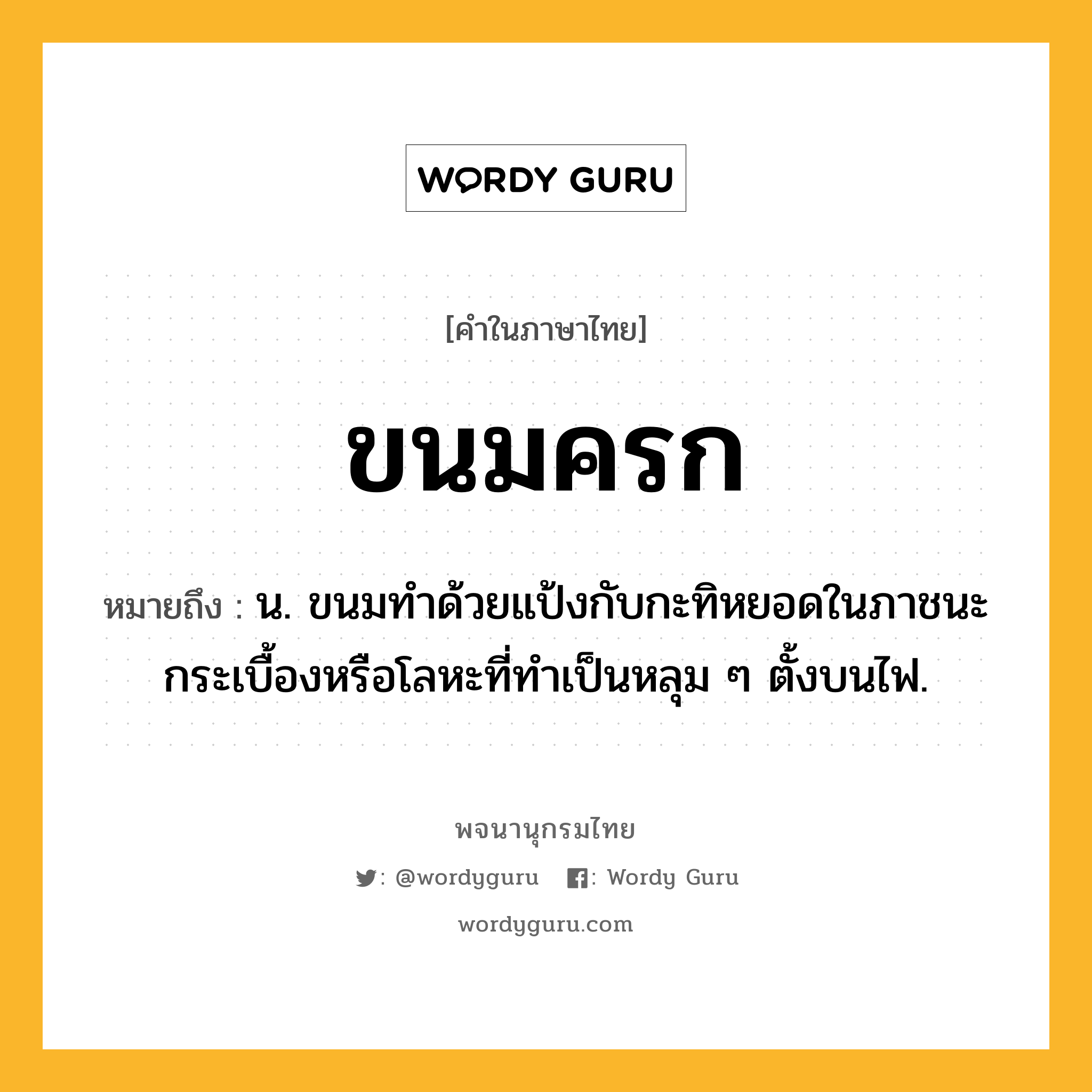 ขนมครก หมายถึงอะไร?, คำในภาษาไทย ขนมครก หมายถึง น. ขนมทําด้วยแป้งกับกะทิหยอดในภาชนะกระเบื้องหรือโลหะที่ทําเป็นหลุม ๆ ตั้งบนไฟ.