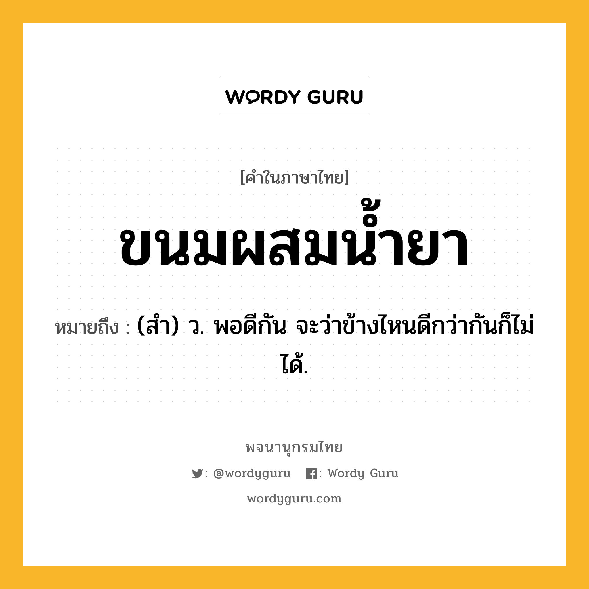 ขนมผสมน้ำยา ความหมาย หมายถึงอะไร?, คำในภาษาไทย ขนมผสมน้ำยา หมายถึง (สํา) ว. พอดีกัน จะว่าข้างไหนดีกว่ากันก็ไม่ได้.