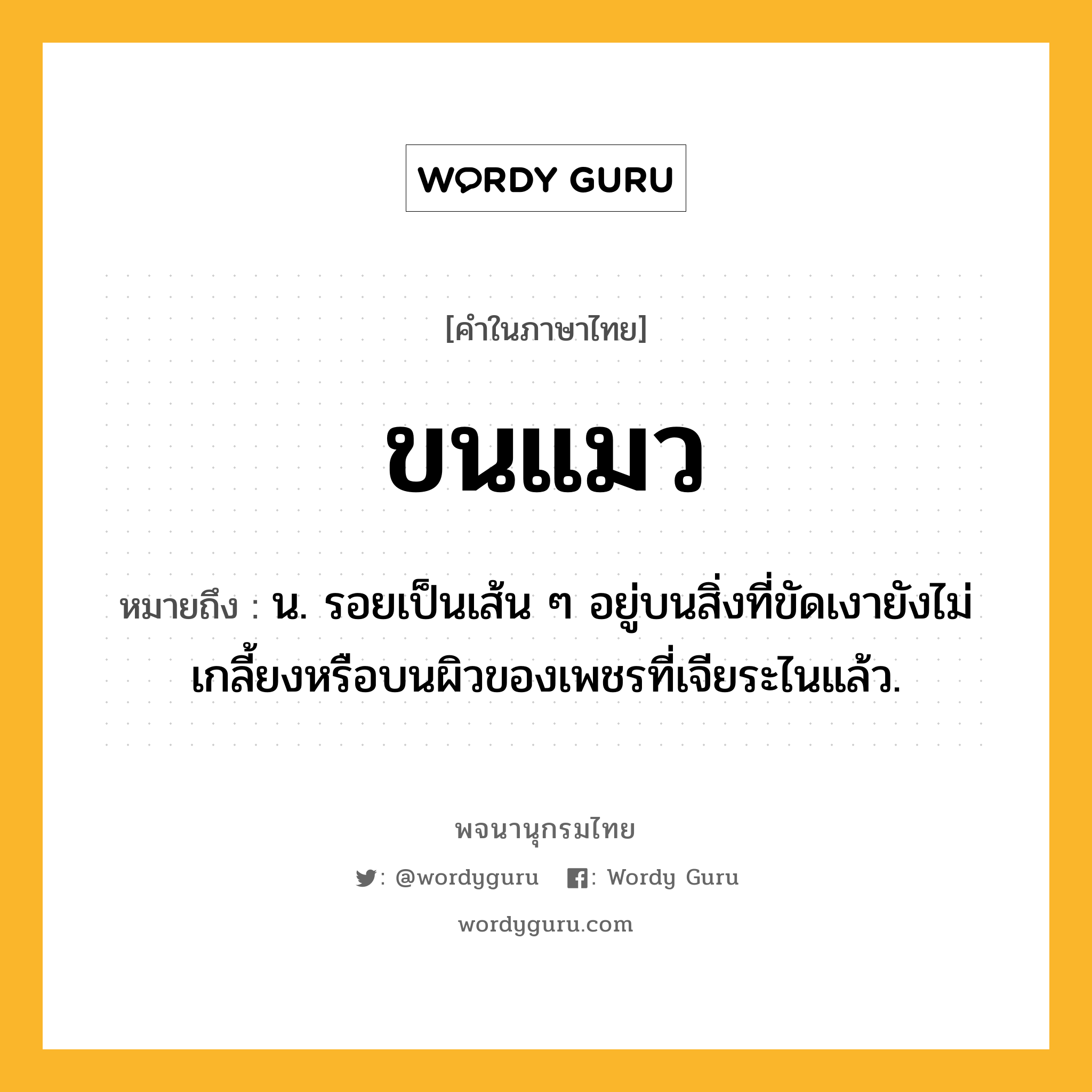 ขนแมว หมายถึงอะไร?, คำในภาษาไทย ขนแมว หมายถึง น. รอยเป็นเส้น ๆ อยู่บนสิ่งที่ขัดเงายังไม่เกลี้ยงหรือบนผิวของเพชรที่เจียระไนแล้ว.