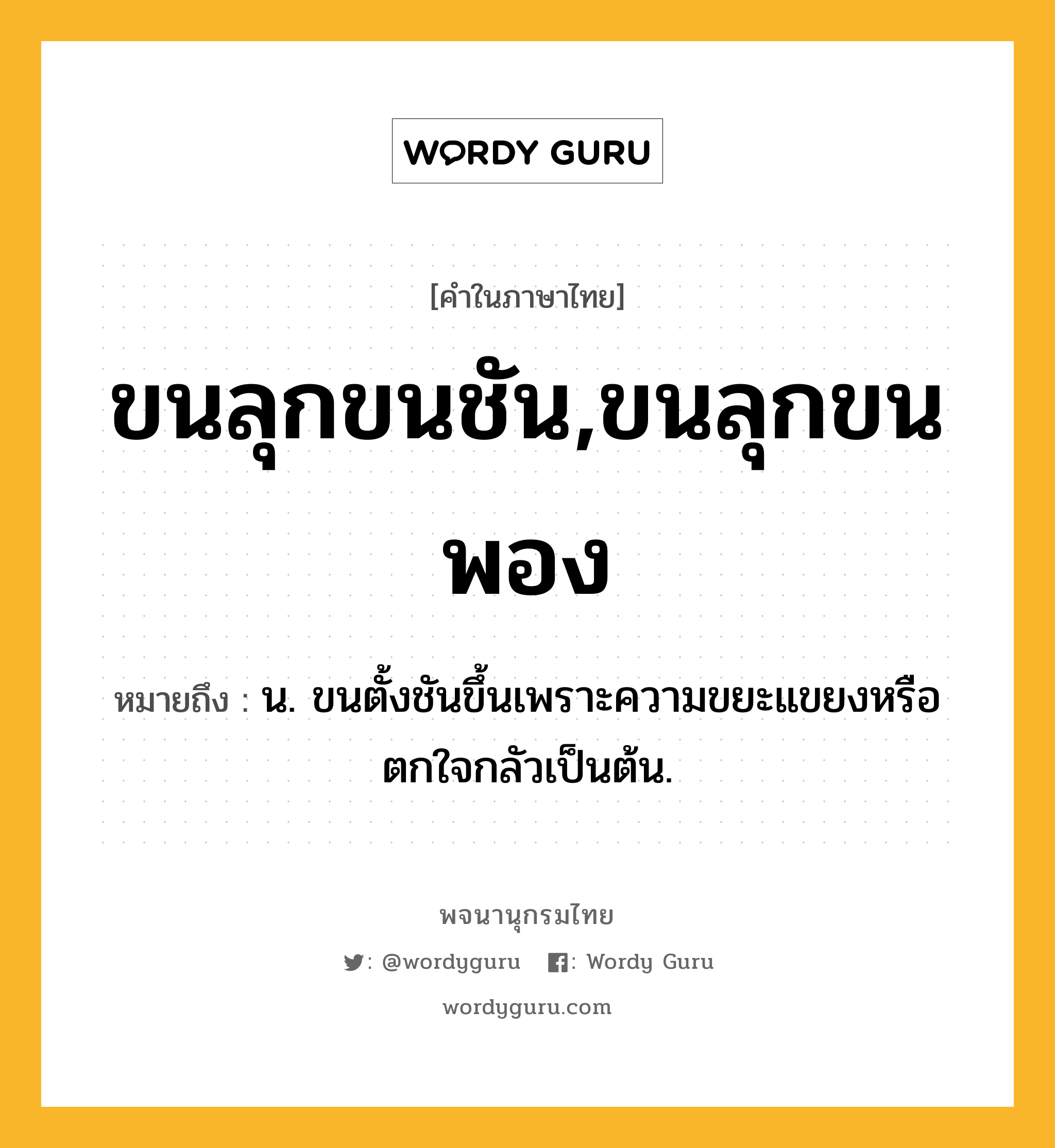 ขนลุกขนชัน,ขนลุกขนพอง หมายถึงอะไร?, คำในภาษาไทย ขนลุกขนชัน,ขนลุกขนพอง หมายถึง น. ขนตั้งชันขึ้นเพราะความขยะแขยงหรือตกใจกลัวเป็นต้น.