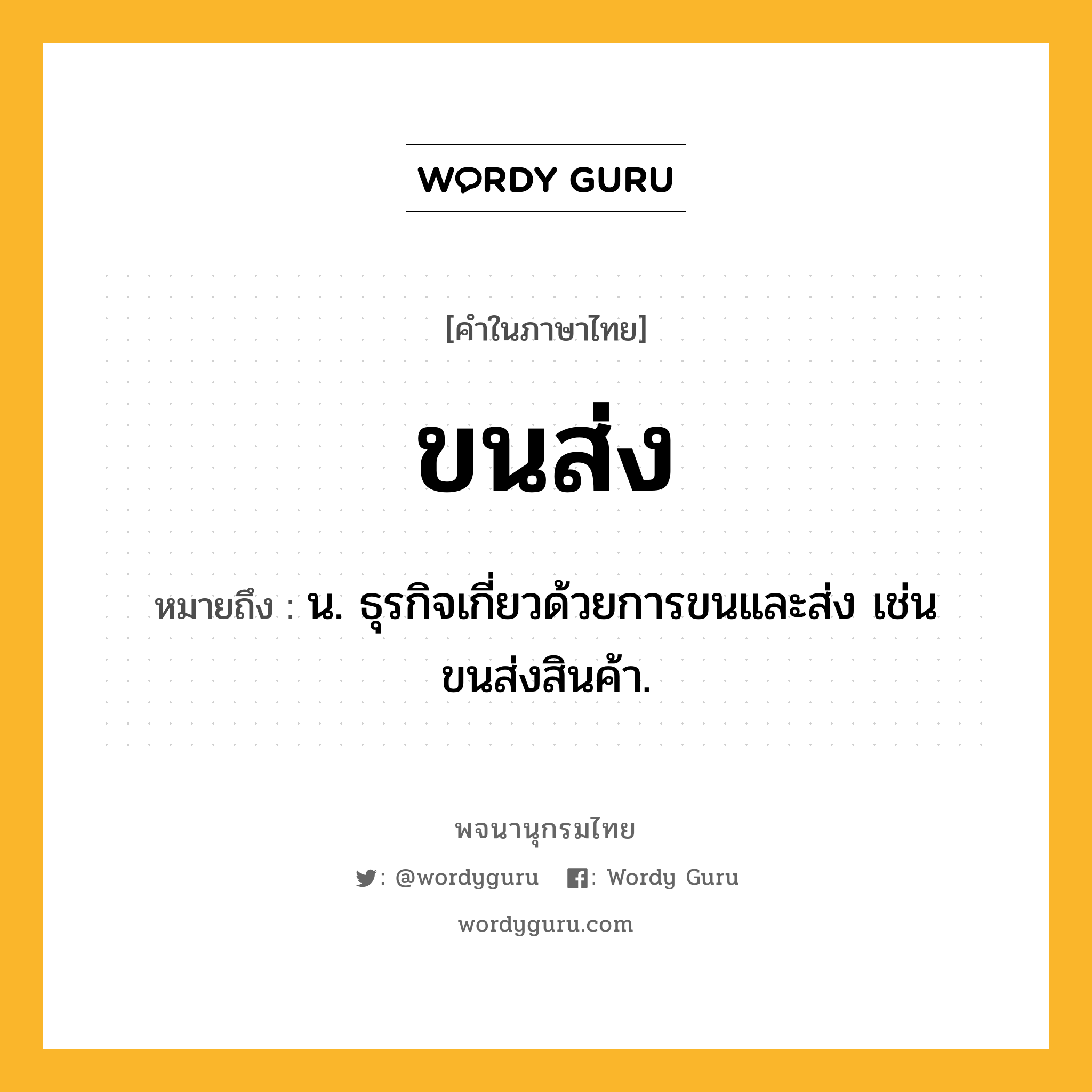 ขนส่ง ความหมาย หมายถึงอะไร?, คำในภาษาไทย ขนส่ง หมายถึง น. ธุรกิจเกี่ยวด้วยการขนและส่ง เช่น ขนส่งสินค้า.