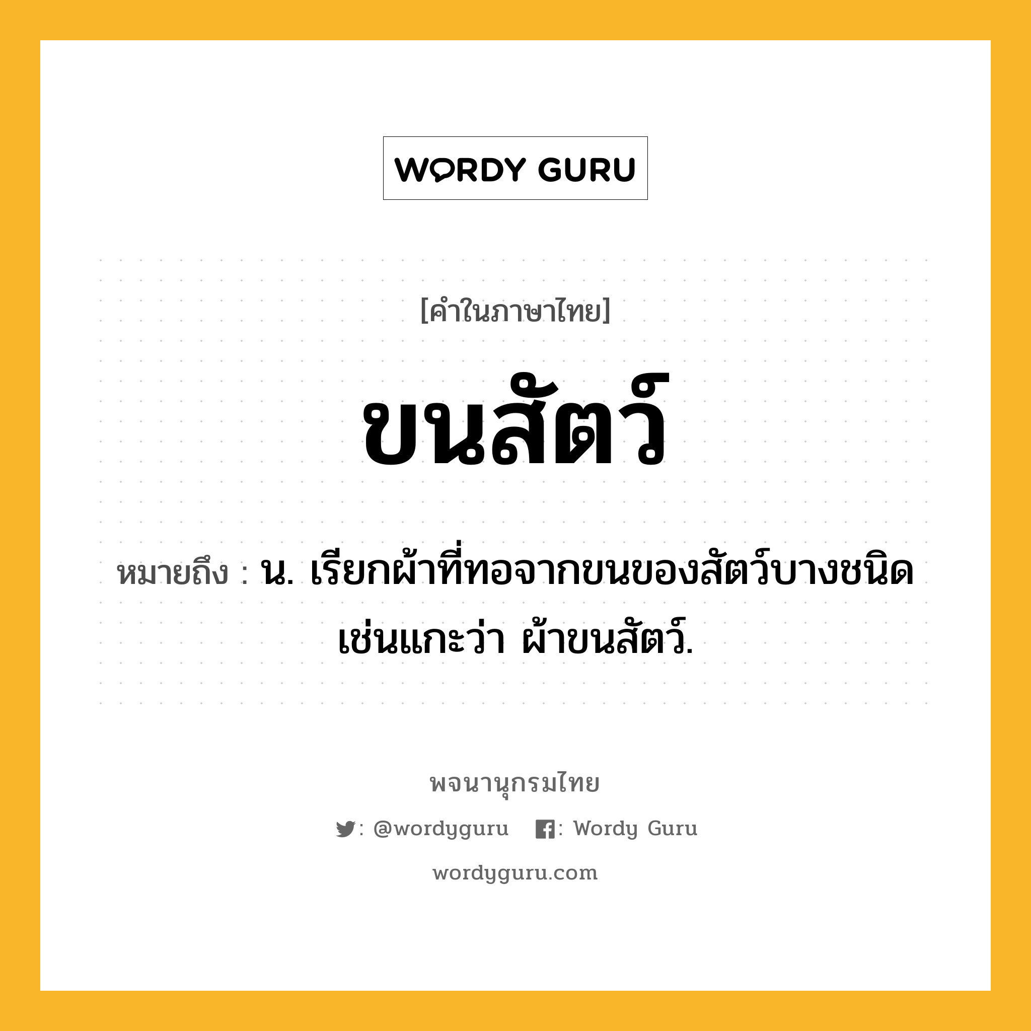 ขนสัตว์ ความหมาย หมายถึงอะไร?, คำในภาษาไทย ขนสัตว์ หมายถึง น. เรียกผ้าที่ทอจากขนของสัตว์บางชนิดเช่นแกะว่า ผ้าขนสัตว์.