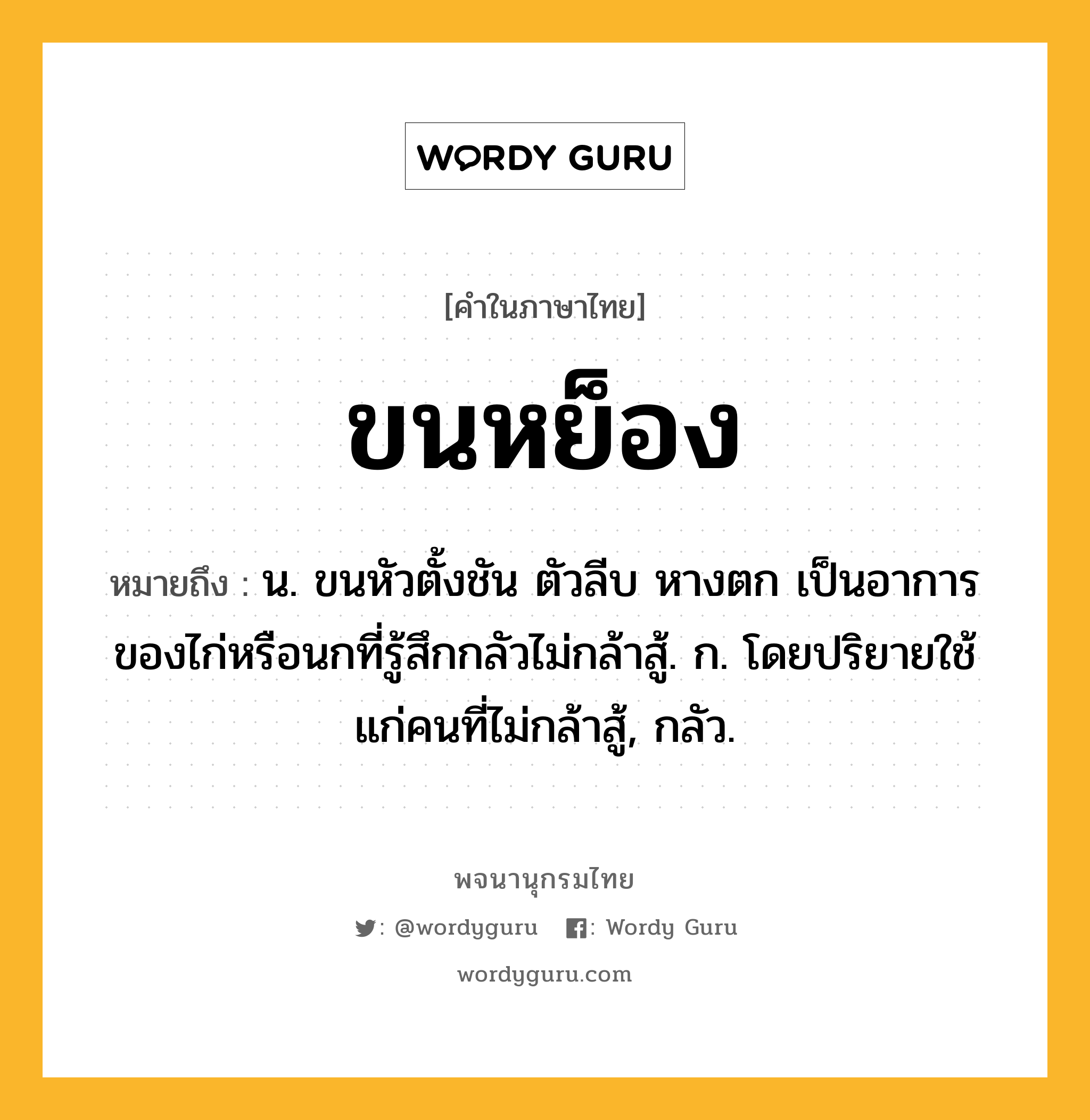 ขนหย็อง หมายถึงอะไร?, คำในภาษาไทย ขนหย็อง หมายถึง น. ขนหัวตั้งชัน ตัวลีบ หางตก เป็นอาการของไก่หรือนกที่รู้สึกกลัวไม่กล้าสู้. ก. โดยปริยายใช้แก่คนที่ไม่กล้าสู้, กลัว.