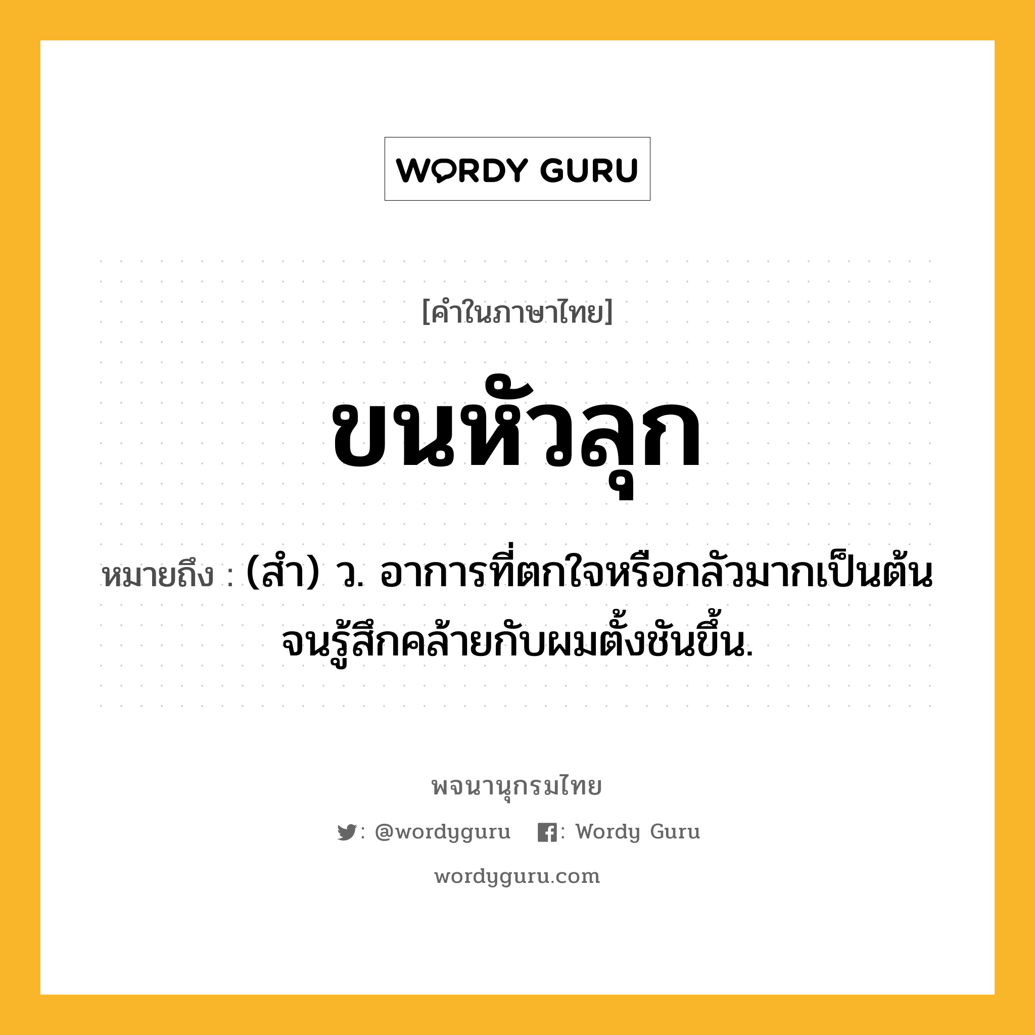 ขนหัวลุก หมายถึงอะไร?, คำในภาษาไทย ขนหัวลุก หมายถึง (สำ) ว. อาการที่ตกใจหรือกลัวมากเป็นต้นจนรู้สึกคล้ายกับผมตั้งชันขึ้น.