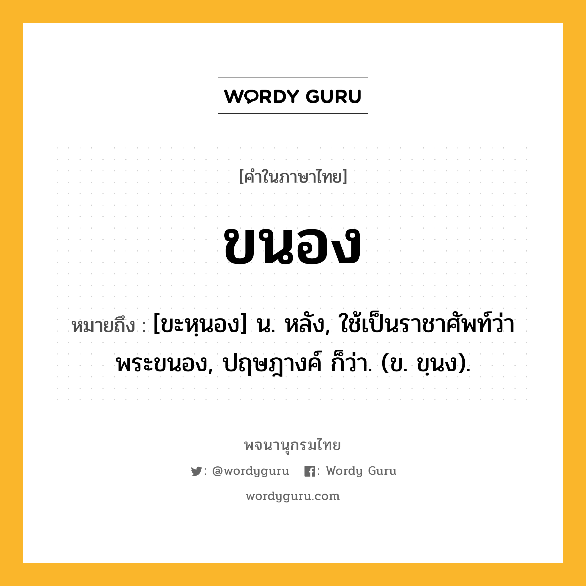 ขนอง ความหมาย หมายถึงอะไร?, คำในภาษาไทย ขนอง หมายถึง [ขะหฺนอง] น. หลัง, ใช้เป็นราชาศัพท์ว่า พระขนอง, ปฤษฎางค์ ก็ว่า. (ข. ขฺนง).