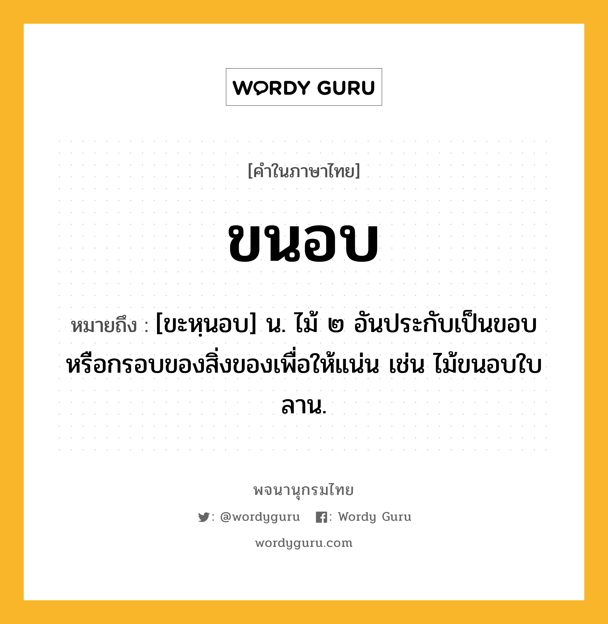 ขนอบ ความหมาย หมายถึงอะไร?, คำในภาษาไทย ขนอบ หมายถึง [ขะหฺนอบ] น. ไม้ ๒ อันประกับเป็นขอบหรือกรอบของสิ่งของเพื่อให้แน่น เช่น ไม้ขนอบใบลาน.