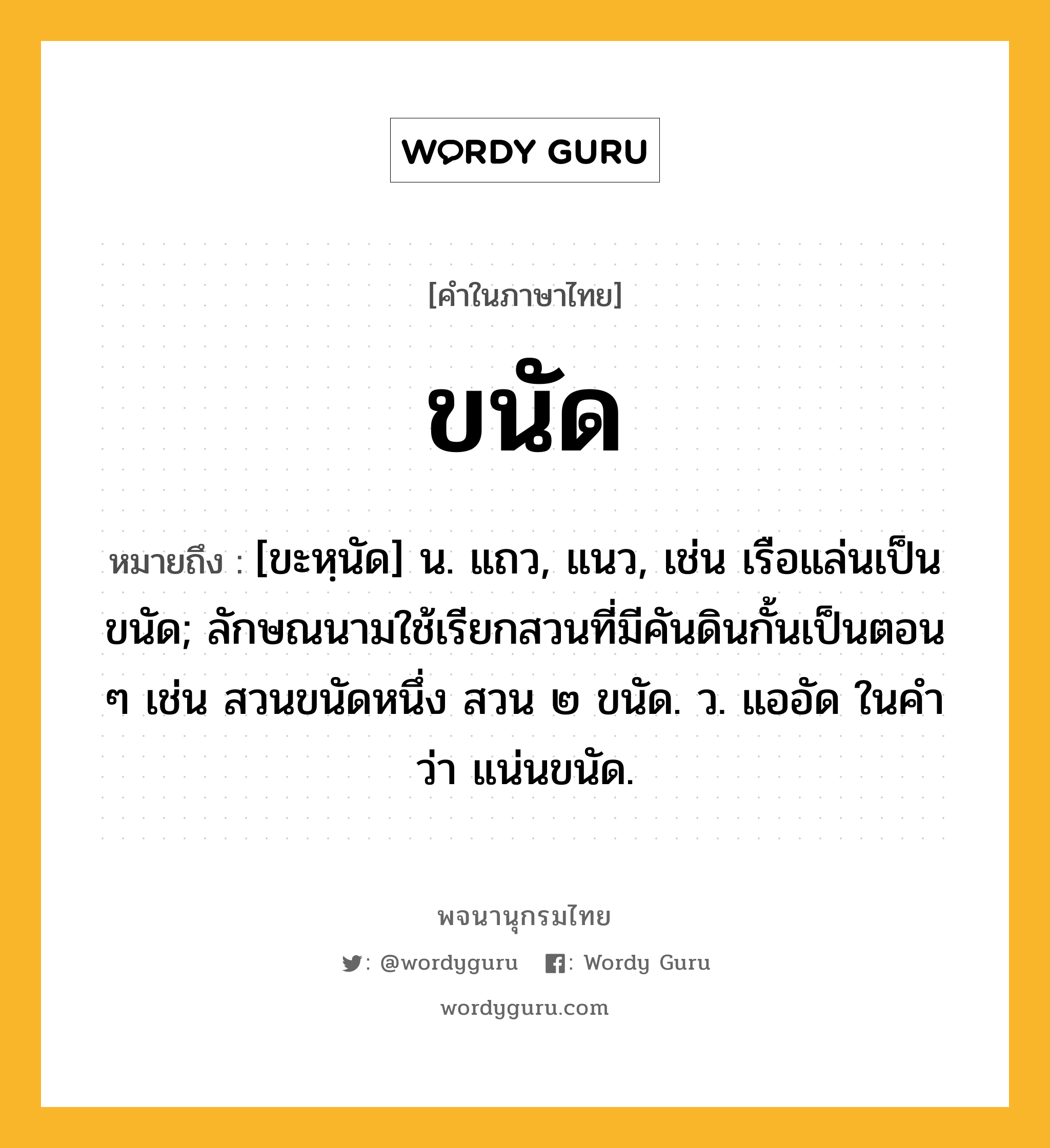 ขนัด หมายถึงอะไร?, คำในภาษาไทย ขนัด หมายถึง [ขะหฺนัด] น. แถว, แนว, เช่น เรือแล่นเป็นขนัด; ลักษณนามใช้เรียกสวนที่มีคันดินกั้นเป็นตอน ๆ เช่น สวนขนัดหนึ่ง สวน ๒ ขนัด. ว. แออัด ในคําว่า แน่นขนัด.