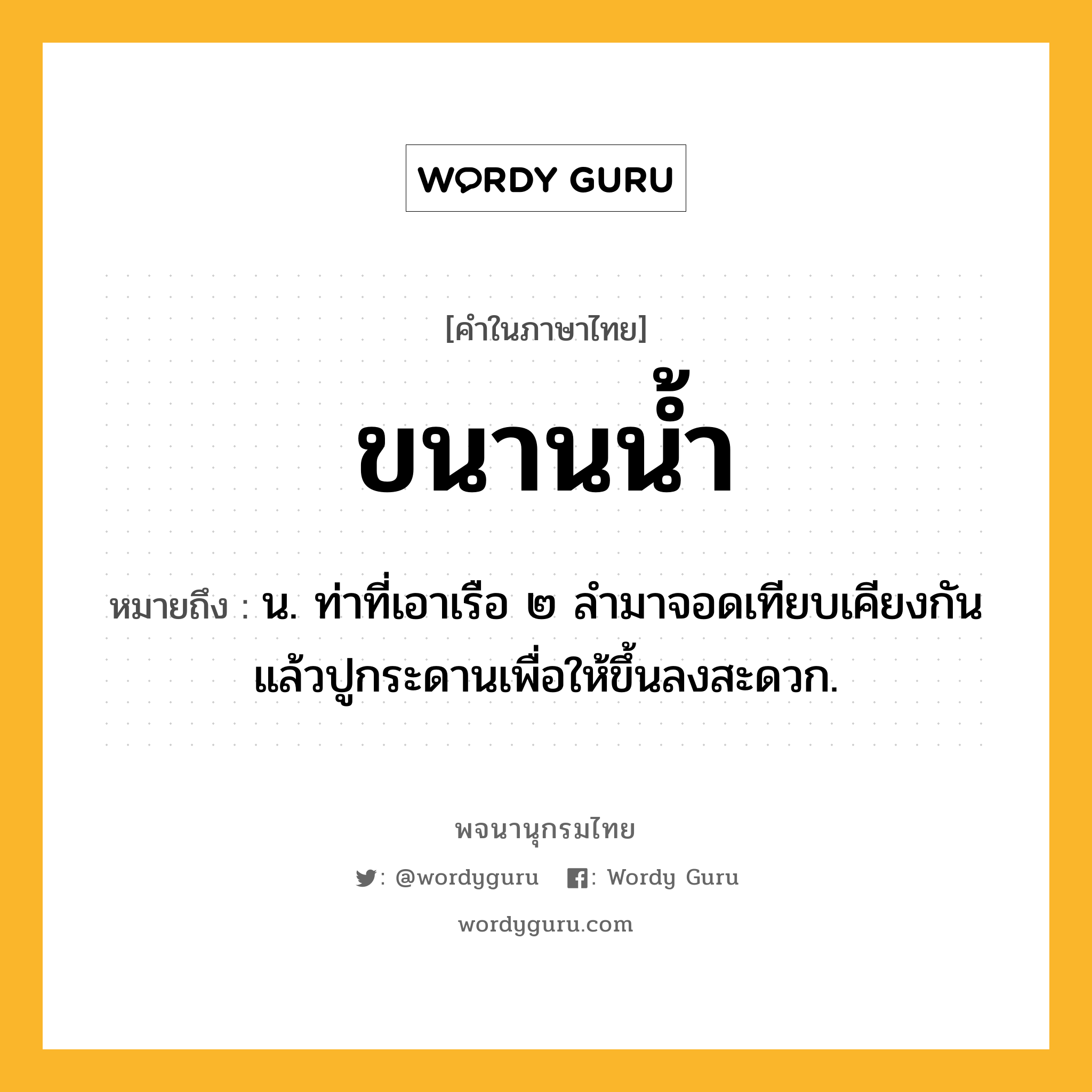 ขนานน้ำ หมายถึงอะไร?, คำในภาษาไทย ขนานน้ำ หมายถึง น. ท่าที่เอาเรือ ๒ ลํามาจอดเทียบเคียงกันแล้วปูกระดานเพื่อให้ขึ้นลงสะดวก.