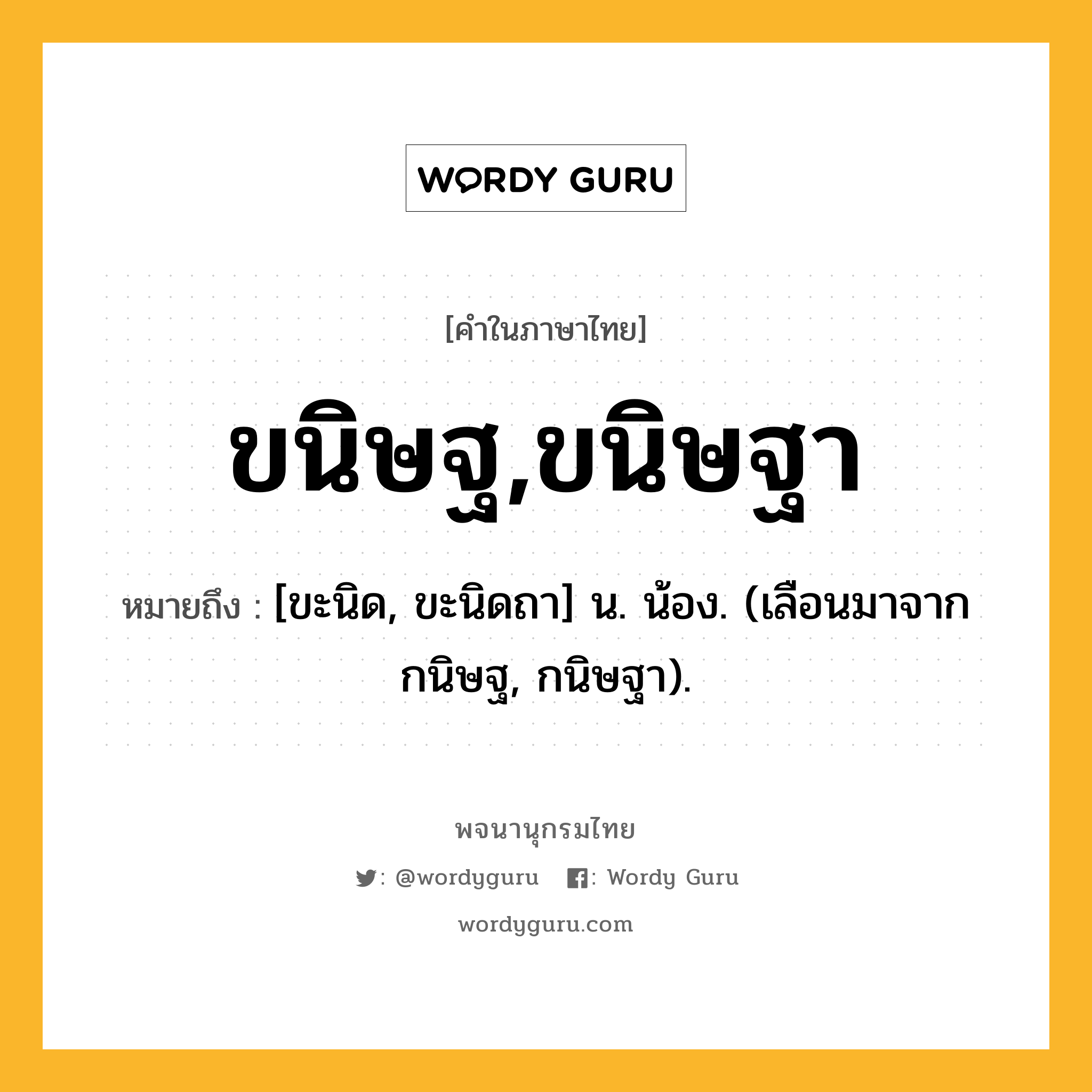 ขนิษฐ,ขนิษฐา หมายถึงอะไร?, คำในภาษาไทย ขนิษฐ,ขนิษฐา หมายถึง [ขะนิด, ขะนิดถา] น. น้อง. (เลือนมาจาก กนิษฐ, กนิษฐา).