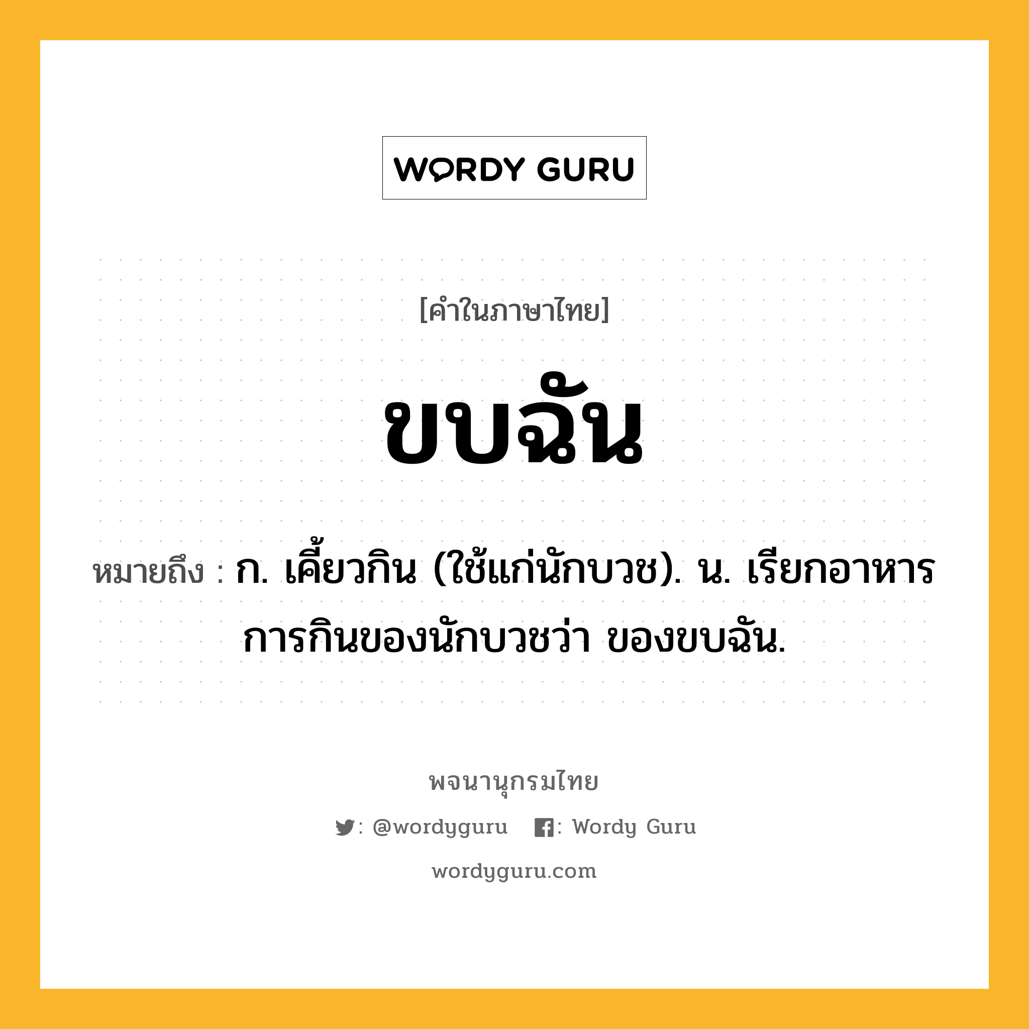 ขบฉัน หมายถึงอะไร?, คำในภาษาไทย ขบฉัน หมายถึง ก. เคี้ยวกิน (ใช้แก่นักบวช). น. เรียกอาหารการกินของนักบวชว่า ของขบฉัน.