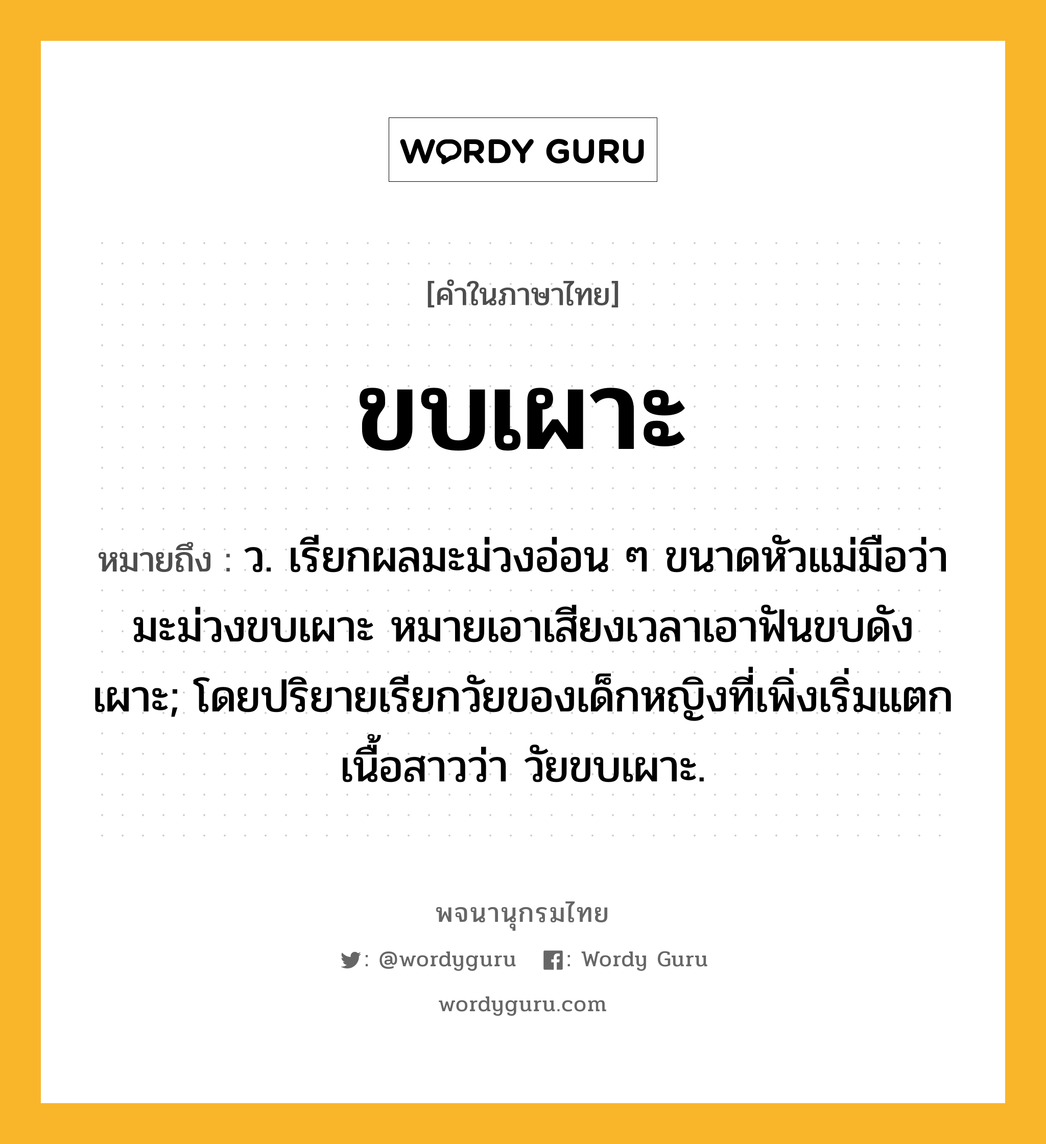 ขบเผาะ หมายถึงอะไร?, คำในภาษาไทย ขบเผาะ หมายถึง ว. เรียกผลมะม่วงอ่อน ๆ ขนาดหัวแม่มือว่า มะม่วงขบเผาะ หมายเอาเสียงเวลาเอาฟันขบดังเผาะ; โดยปริยายเรียกวัยของเด็กหญิงที่เพิ่งเริ่มแตกเนื้อสาวว่า วัยขบเผาะ.