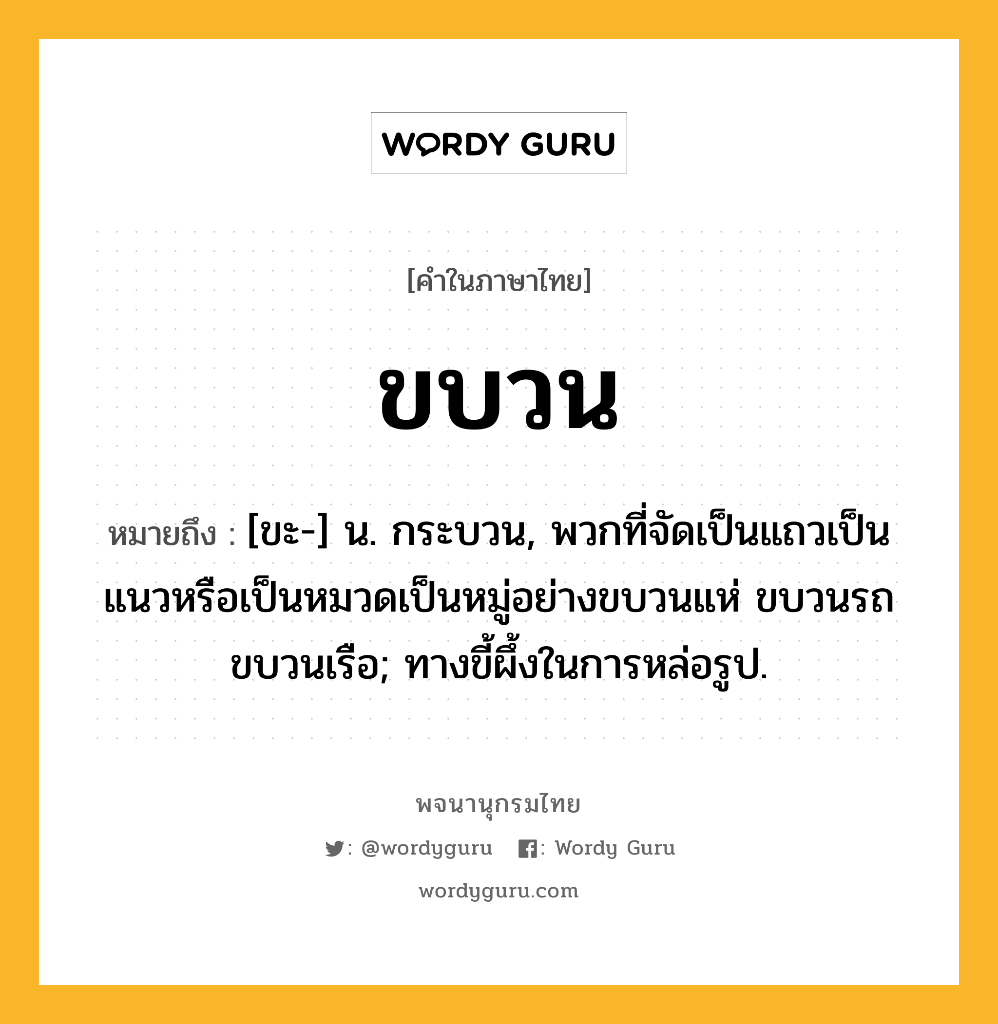 ขบวน หมายถึงอะไร?, คำในภาษาไทย ขบวน หมายถึง [ขะ-] น. กระบวน, พวกที่จัดเป็นแถวเป็นแนวหรือเป็นหมวดเป็นหมู่อย่างขบวนแห่ ขบวนรถ ขบวนเรือ; ทางขี้ผึ้งในการหล่อรูป.