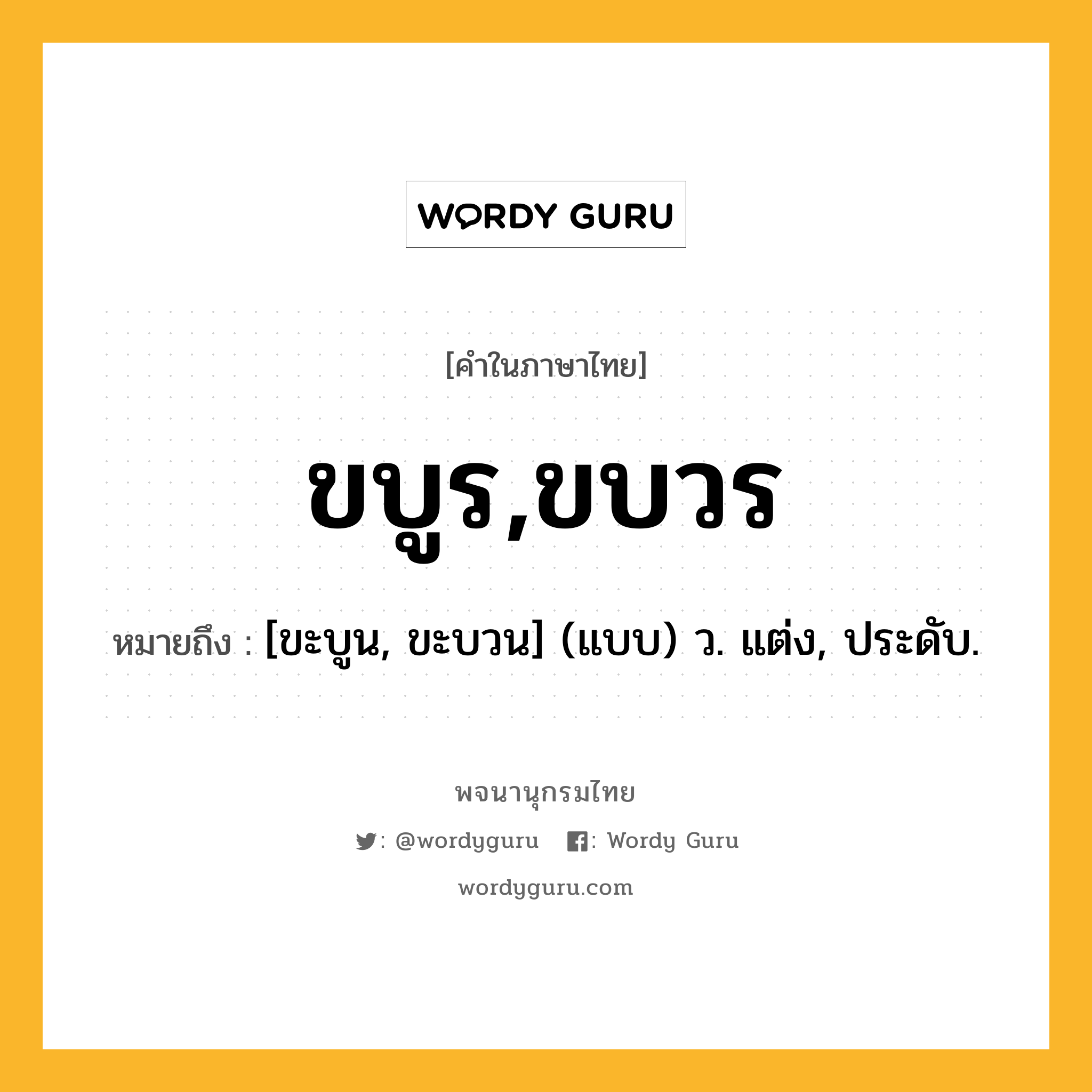 ขบูร,ขบวร หมายถึงอะไร?, คำในภาษาไทย ขบูร,ขบวร หมายถึง [ขะบูน, ขะบวน] (แบบ) ว. แต่ง, ประดับ.