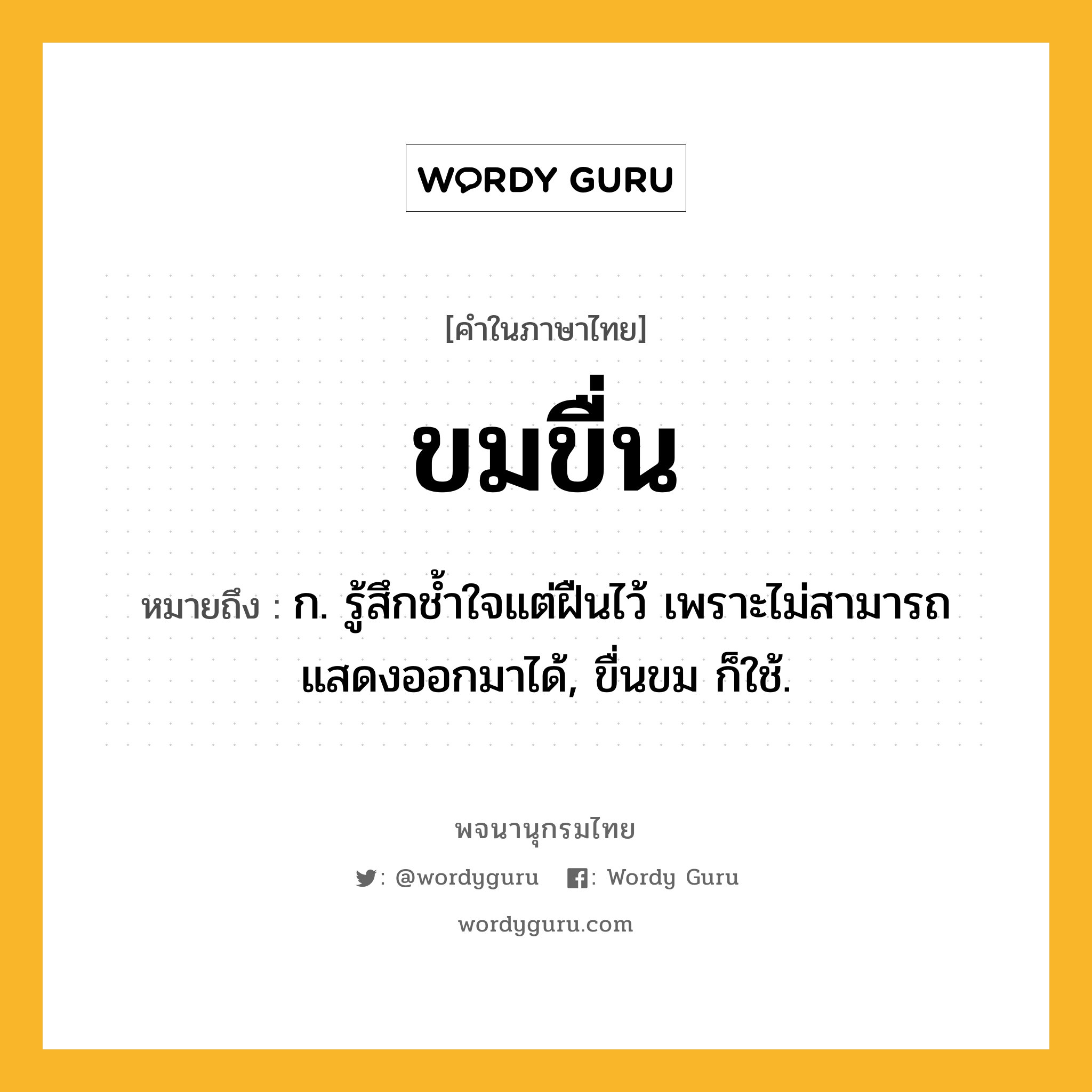 ขมขื่น หมายถึงอะไร?, คำในภาษาไทย ขมขื่น หมายถึง ก. รู้สึกชํ้าใจแต่ฝืนไว้ เพราะไม่สามารถแสดงออกมาได้, ขื่นขม ก็ใช้.