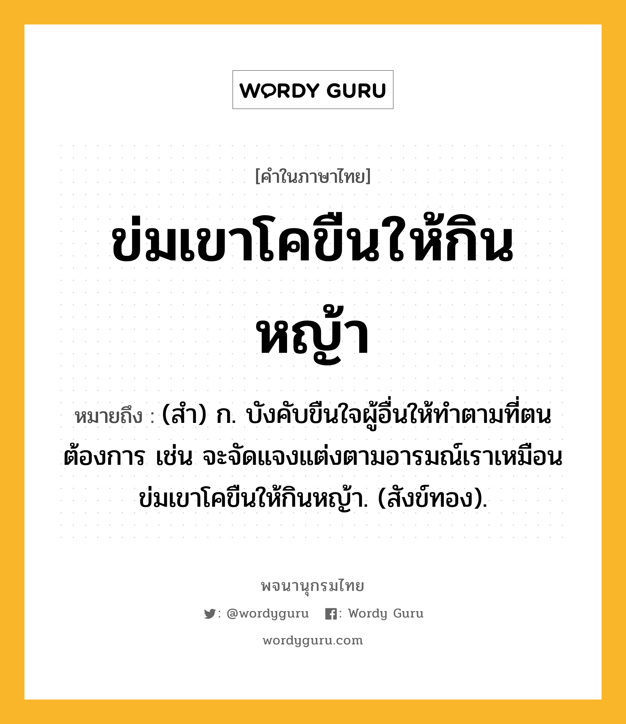 ข่มเขาโคขืนให้กินหญ้า หมายถึงอะไร?, คำในภาษาไทย ข่มเขาโคขืนให้กินหญ้า หมายถึง (สํา) ก. บังคับขืนใจผู้อื่นให้ทําตามที่ตนต้องการ เช่น จะจัดแจงแต่งตามอารมณ์เราเหมือนข่มเขาโคขืนให้กินหญ้า. (สังข์ทอง).