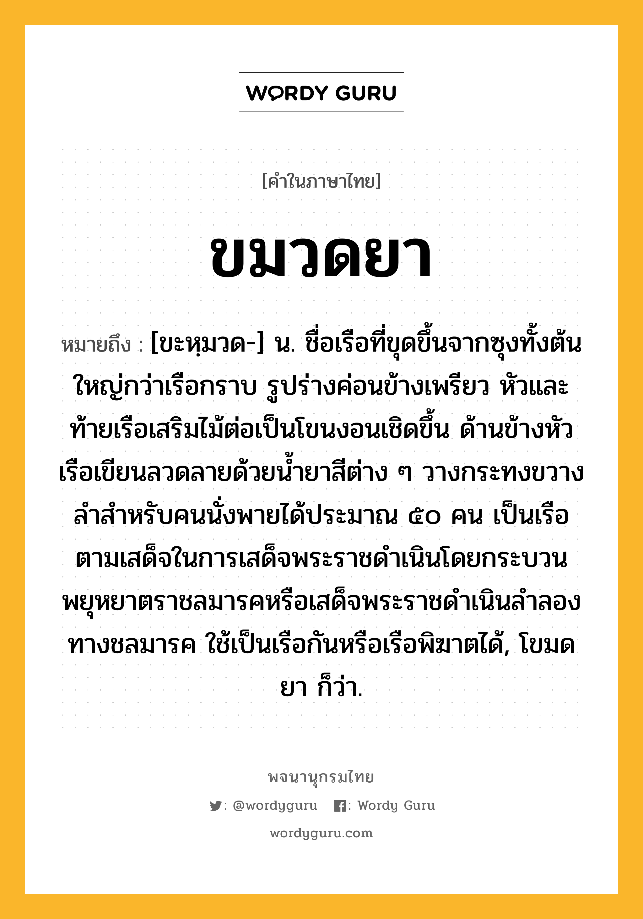 ขมวดยา หมายถึงอะไร?, คำในภาษาไทย ขมวดยา หมายถึง [ขะหฺมวด-] น. ชื่อเรือที่ขุดขึ้นจากซุงทั้งต้น ใหญ่กว่าเรือกราบ รูปร่างค่อนข้างเพรียว หัวและท้ายเรือเสริมไม้ต่อเป็นโขนงอนเชิดขึ้น ด้านข้างหัวเรือเขียนลวดลายด้วยนํ้ายาสีต่าง ๆ วางกระทงขวางลําสําหรับคนนั่งพายได้ประมาณ ๕๐ คน เป็นเรือตามเสด็จในการเสด็จพระราชดําเนินโดยกระบวนพยุหยาตราชลมารคหรือเสด็จพระราชดําเนินลําลองทางชลมารค ใช้เป็นเรือกันหรือเรือพิฆาตได้, โขมดยา ก็ว่า.