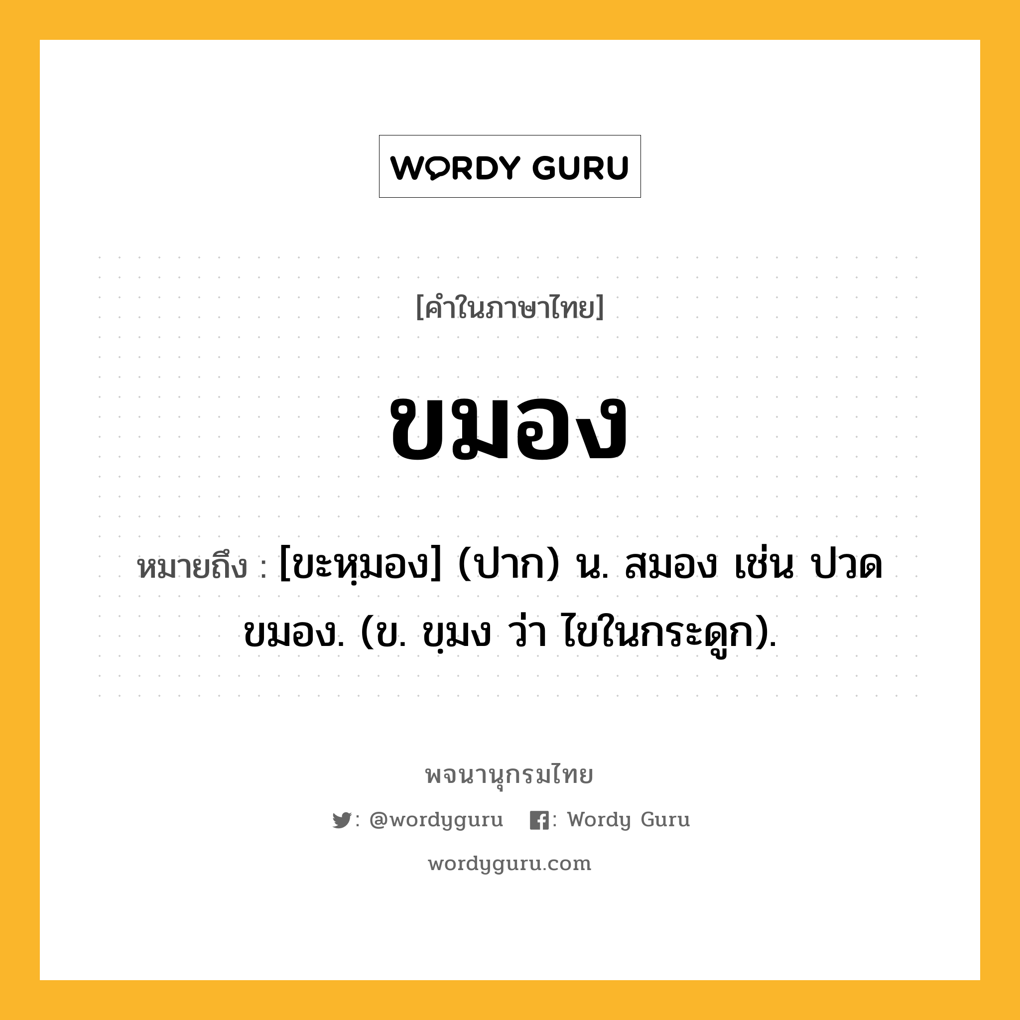 ขมอง ความหมาย หมายถึงอะไร?, คำในภาษาไทย ขมอง หมายถึง [ขะหฺมอง] (ปาก) น. สมอง เช่น ปวดขมอง. (ข. ขฺมง ว่า ไขในกระดูก).