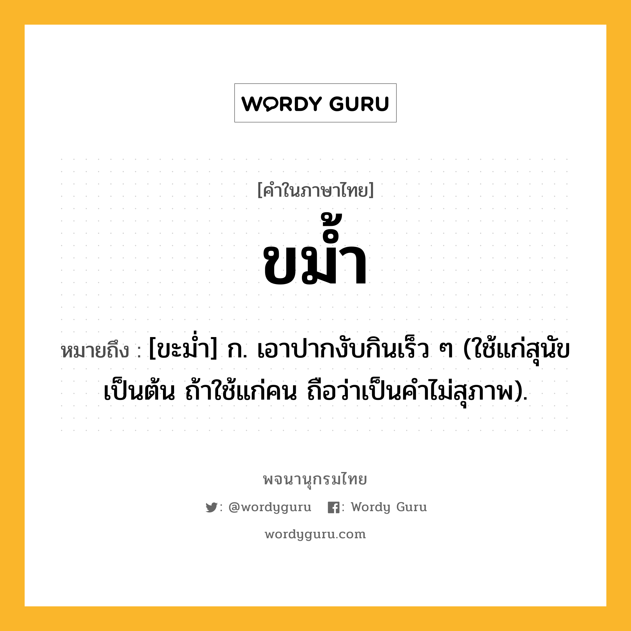 ขม้ำ หมายถึงอะไร?, คำในภาษาไทย ขม้ำ หมายถึง [ขะมํ่า] ก. เอาปากงับกินเร็ว ๆ (ใช้แก่สุนัขเป็นต้น ถ้าใช้แก่คน ถือว่าเป็นคําไม่สุภาพ).