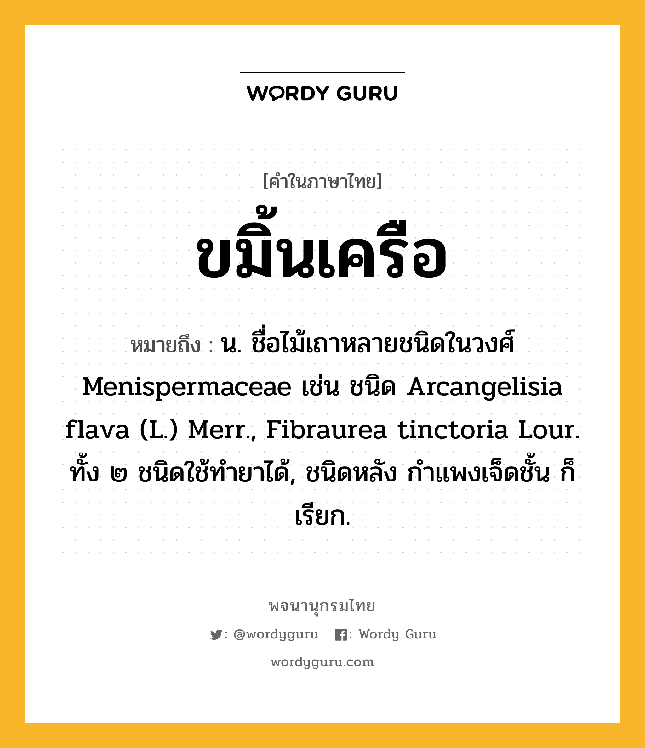 ขมิ้นเครือ หมายถึงอะไร?, คำในภาษาไทย ขมิ้นเครือ หมายถึง น. ชื่อไม้เถาหลายชนิดในวงศ์ Menispermaceae เช่น ชนิด Arcangelisia flava (L.) Merr., Fibraurea tinctoria Lour. ทั้ง ๒ ชนิดใช้ทํายาได้, ชนิดหลัง กําแพงเจ็ดชั้น ก็เรียก.