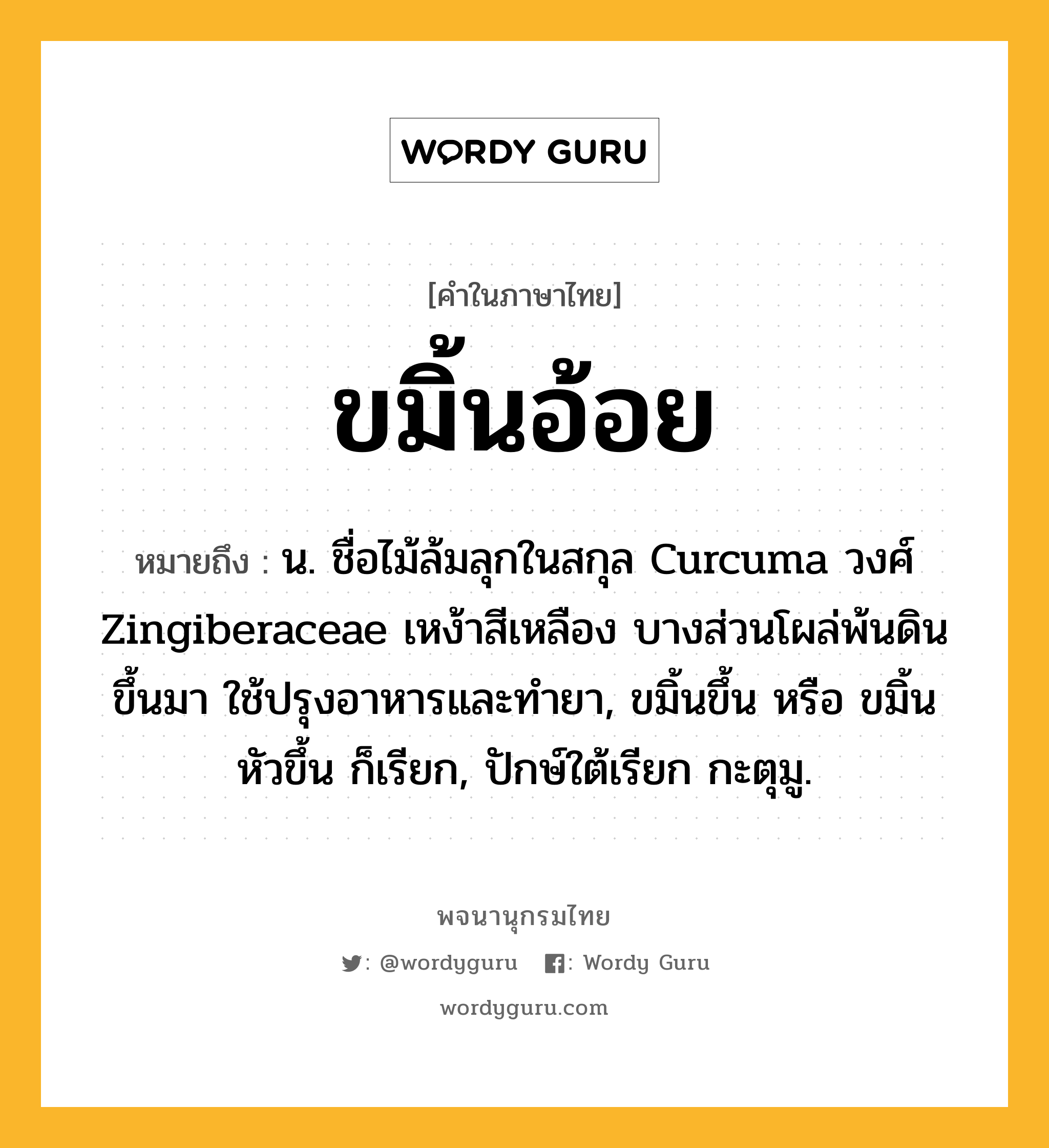 ขมิ้นอ้อย ความหมาย หมายถึงอะไร?, คำในภาษาไทย ขมิ้นอ้อย หมายถึง น. ชื่อไม้ล้มลุกในสกุล Curcuma วงศ์ Zingiberaceae เหง้าสีเหลือง บางส่วนโผล่พ้นดินขึ้นมา ใช้ปรุงอาหารและทํายา, ขมิ้นขึ้น หรือ ขมิ้นหัวขึ้น ก็เรียก, ปักษ์ใต้เรียก กะตุมู.