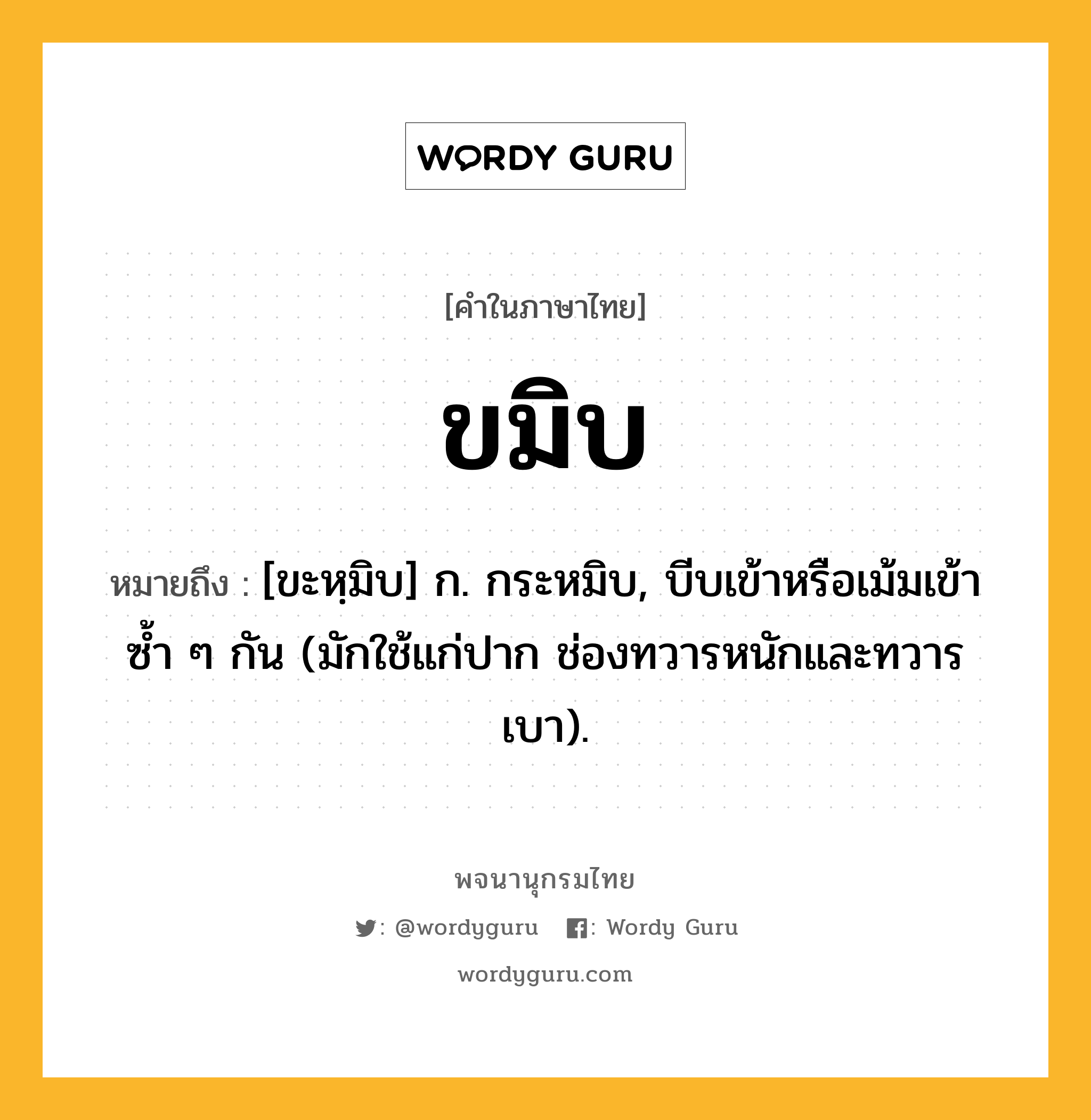 ขมิบ ความหมาย หมายถึงอะไร?, คำในภาษาไทย ขมิบ หมายถึง [ขะหฺมิบ] ก. กระหมิบ, บีบเข้าหรือเม้มเข้าซ้ำ ๆ กัน (มักใช้แก่ปาก ช่องทวารหนักและทวารเบา).