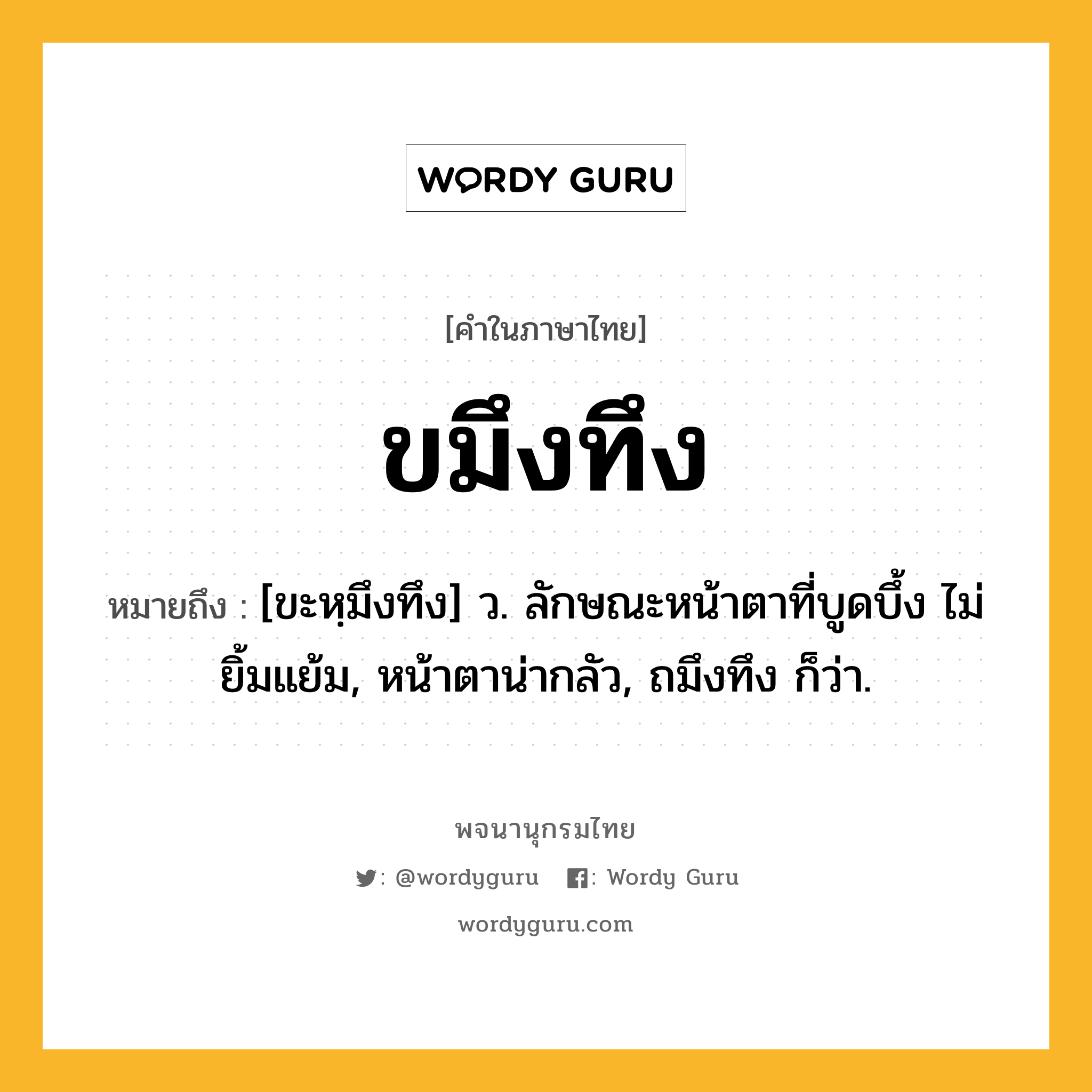 ขมึงทึง หมายถึงอะไร?, คำในภาษาไทย ขมึงทึง หมายถึง [ขะหฺมึงทึง] ว. ลักษณะหน้าตาที่บูดบึ้ง ไม่ยิ้มแย้ม, หน้าตาน่ากลัว, ถมึงทึง ก็ว่า.