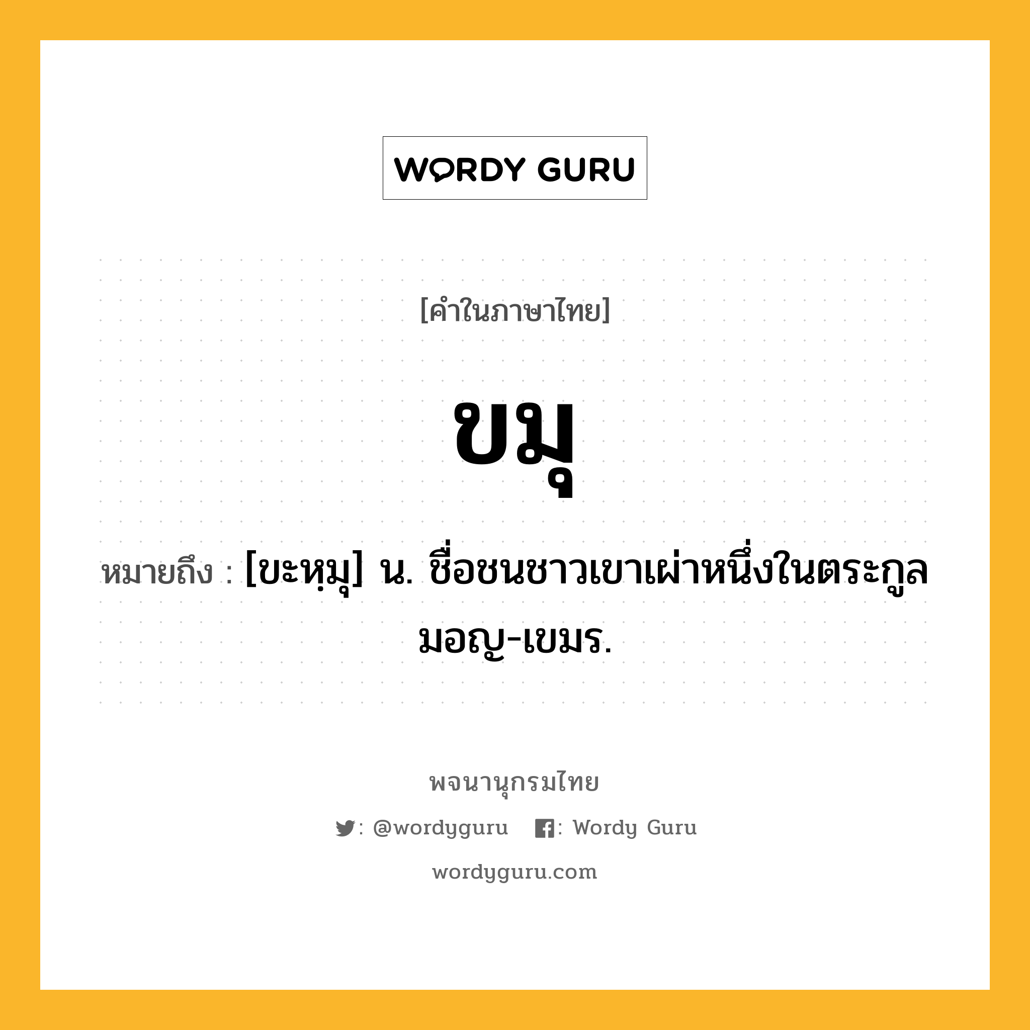 ขมุ หมายถึงอะไร?, คำในภาษาไทย ขมุ หมายถึง [ขะหฺมุ] น. ชื่อชนชาวเขาเผ่าหนึ่งในตระกูลมอญ-เขมร.