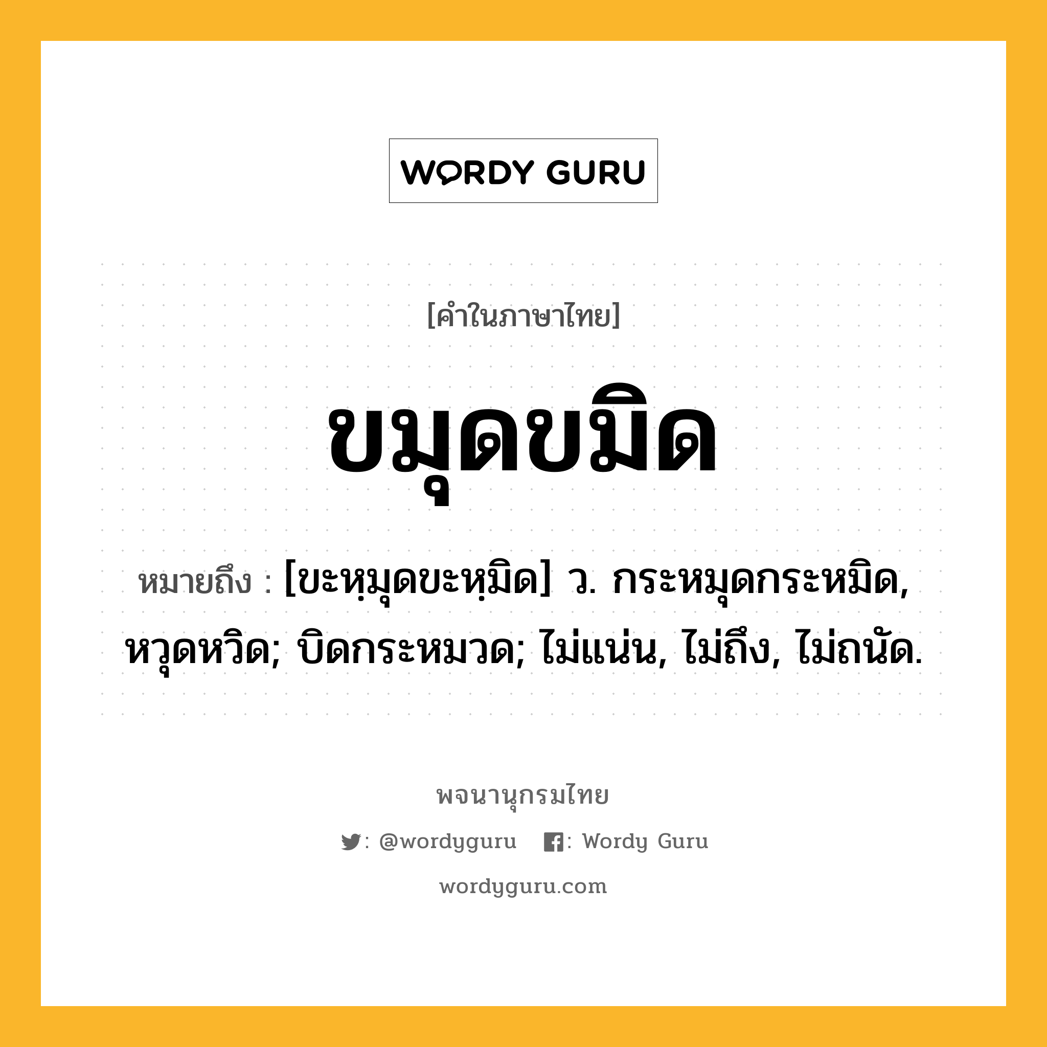 ขมุดขมิด หมายถึงอะไร?, คำในภาษาไทย ขมุดขมิด หมายถึง [ขะหฺมุดขะหฺมิด] ว. กระหมุดกระหมิด, หวุดหวิด; บิดกระหมวด; ไม่แน่น, ไม่ถึง, ไม่ถนัด.