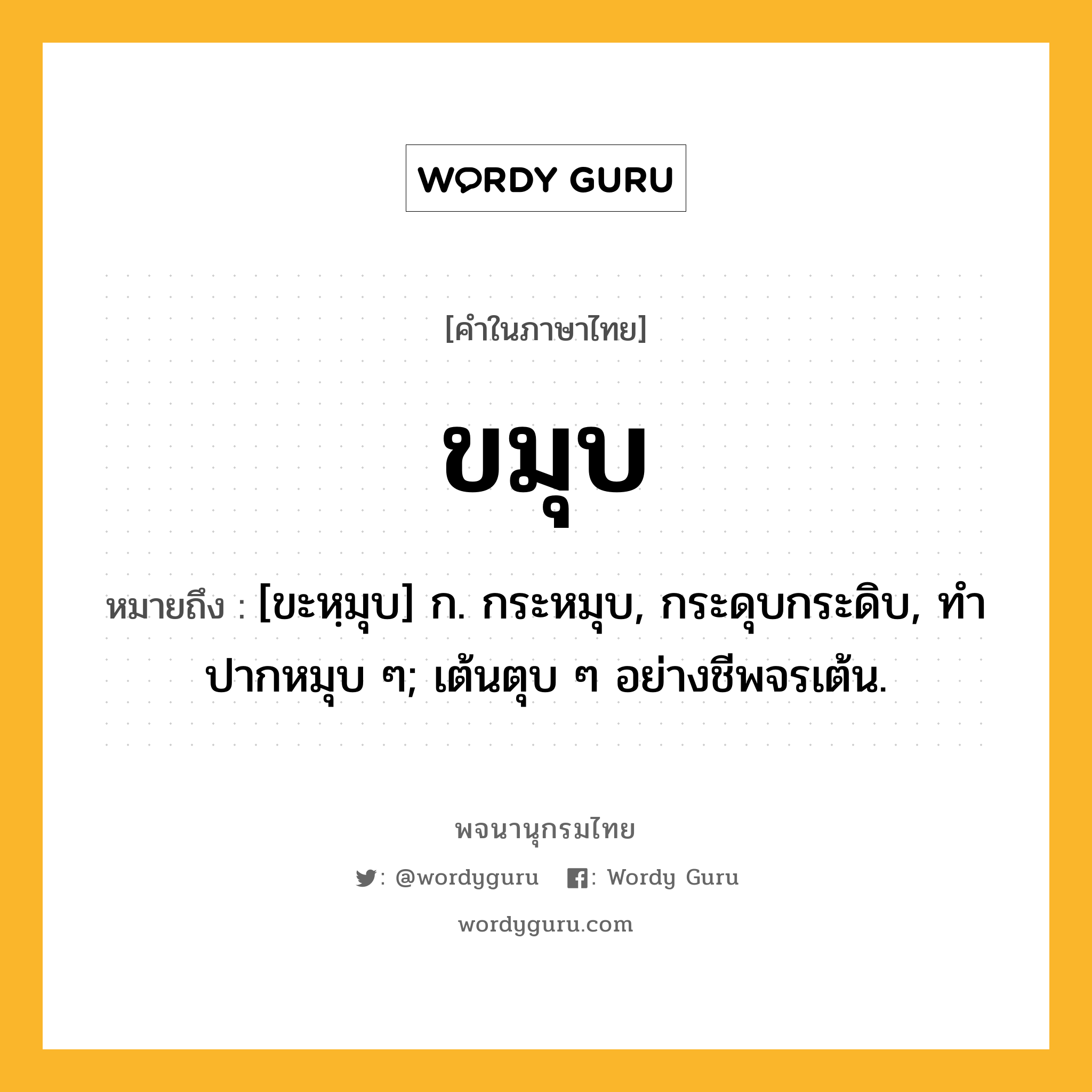 ขมุบ หมายถึงอะไร?, คำในภาษาไทย ขมุบ หมายถึง [ขะหฺมุบ] ก. กระหมุบ, กระดุบกระดิบ, ทําปากหมุบ ๆ; เต้นตุบ ๆ อย่างชีพจรเต้น.