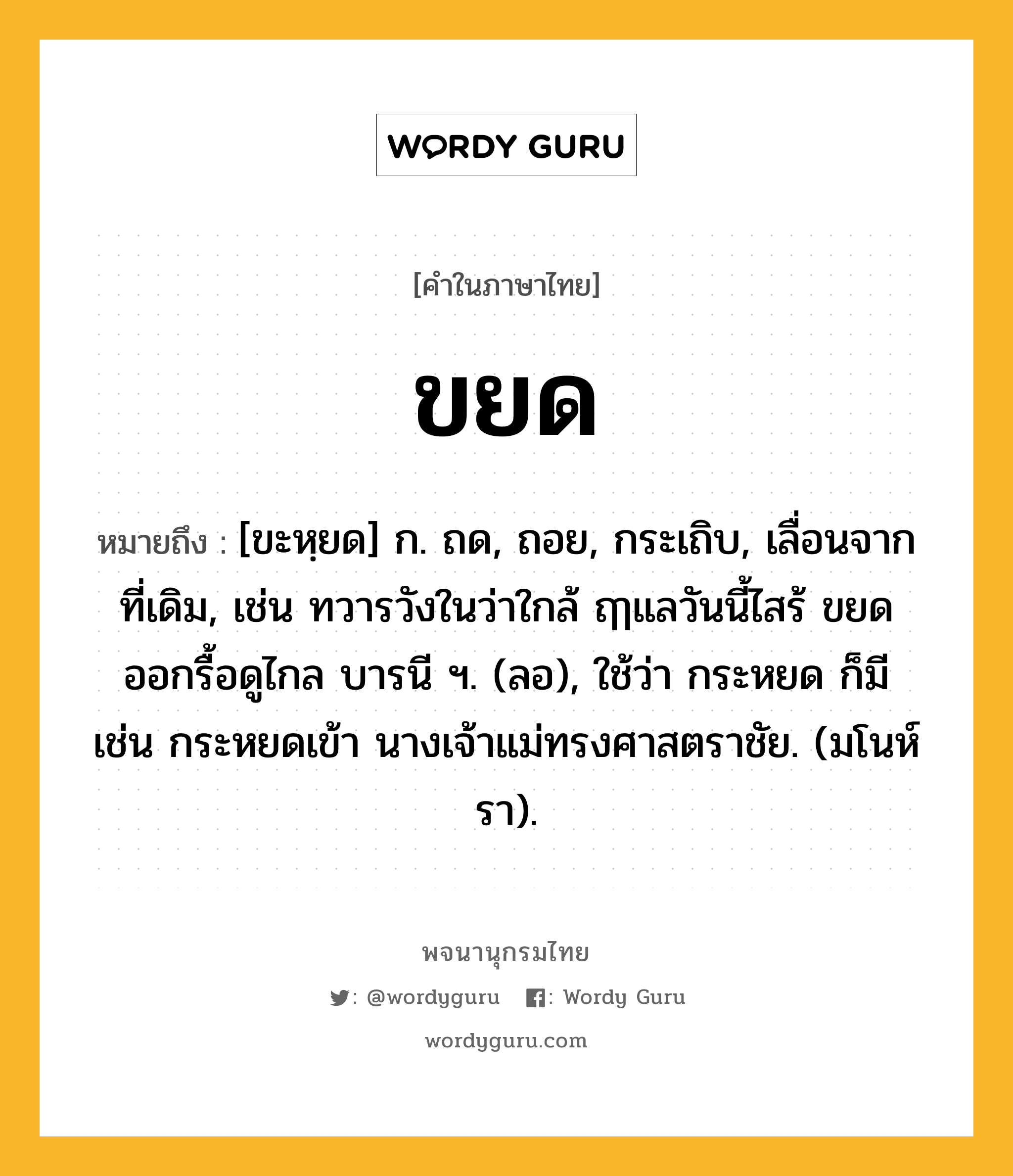 ขยด หมายถึงอะไร?, คำในภาษาไทย ขยด หมายถึง [ขะหฺยด] ก. ถด, ถอย, กระเถิบ, เลื่อนจากที่เดิม, เช่น ทวารวังในว่าใกล้ ฤๅแลวันนี้ไสร้ ขยดออกรื้อดูไกล บารนี ฯ. (ลอ), ใช้ว่า กระหยด ก็มี เช่น กระหยดเข้า นางเจ้าแม่ทรงศาสตราชัย. (มโนห์รา).