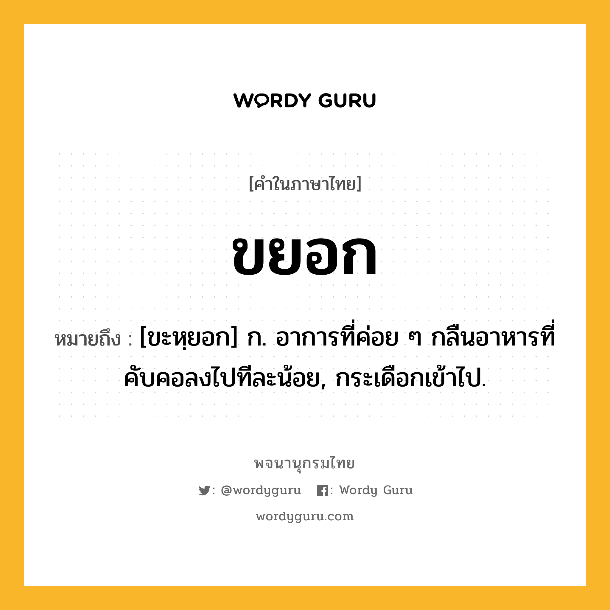 ขยอก หมายถึงอะไร?, คำในภาษาไทย ขยอก หมายถึง [ขะหฺยอก] ก. อาการที่ค่อย ๆ กลืนอาหารที่คับคอลงไปทีละน้อย, กระเดือกเข้าไป.