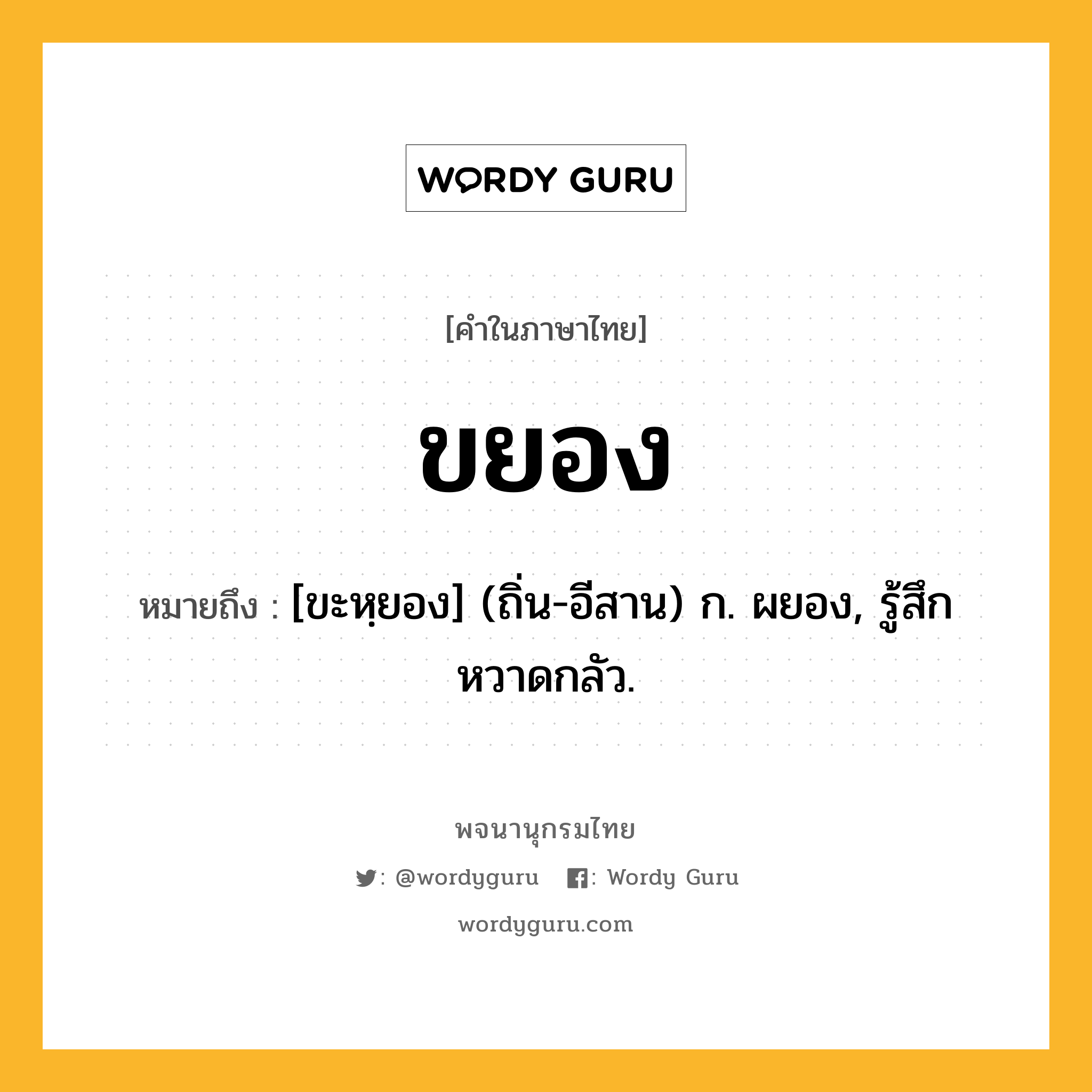 ขยอง หมายถึงอะไร?, คำในภาษาไทย ขยอง หมายถึง [ขะหฺยอง] (ถิ่น-อีสาน) ก. ผยอง, รู้สึกหวาดกลัว.