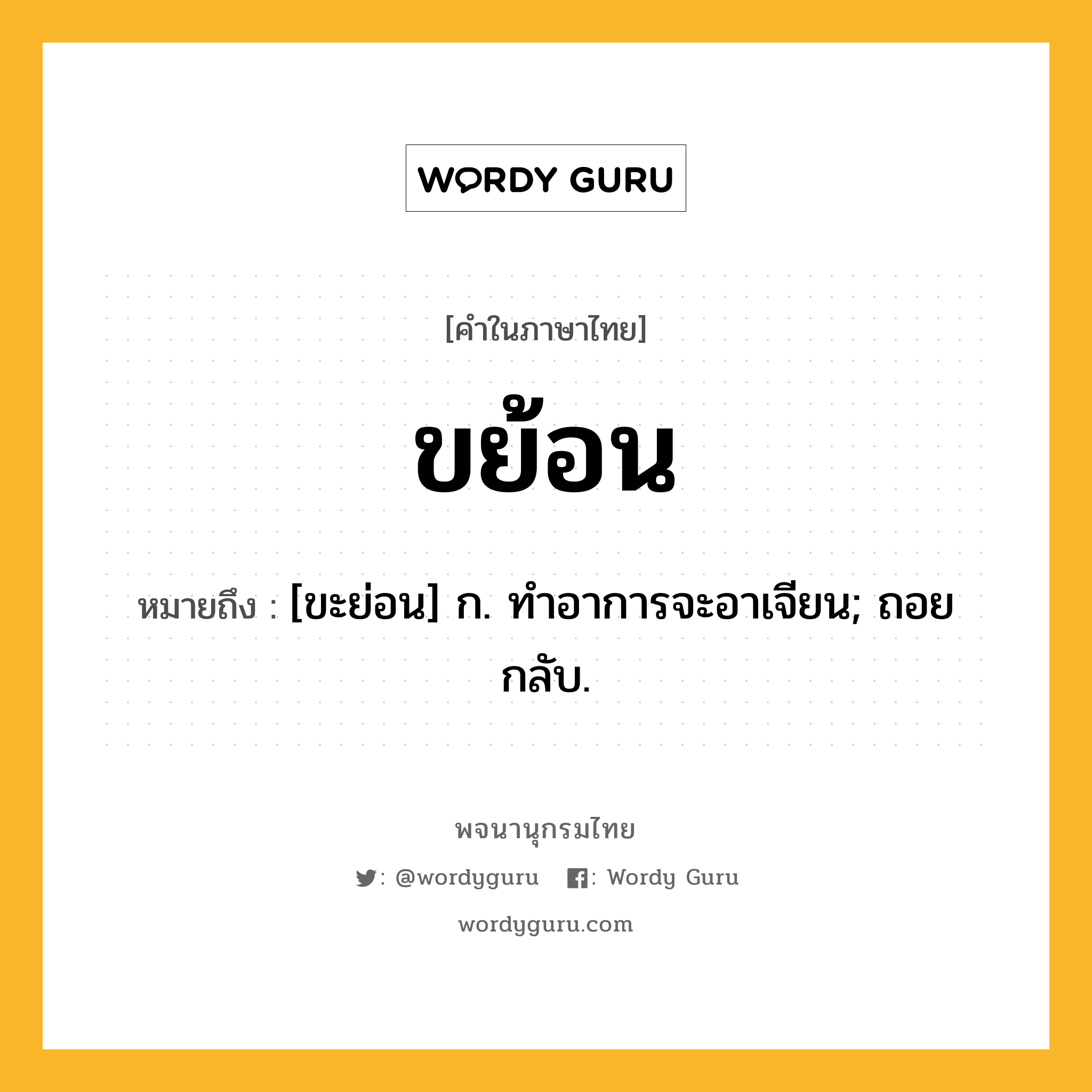 ขย้อน ความหมาย หมายถึงอะไร?, คำในภาษาไทย ขย้อน หมายถึง [ขะย่อน] ก. ทําอาการจะอาเจียน; ถอยกลับ.