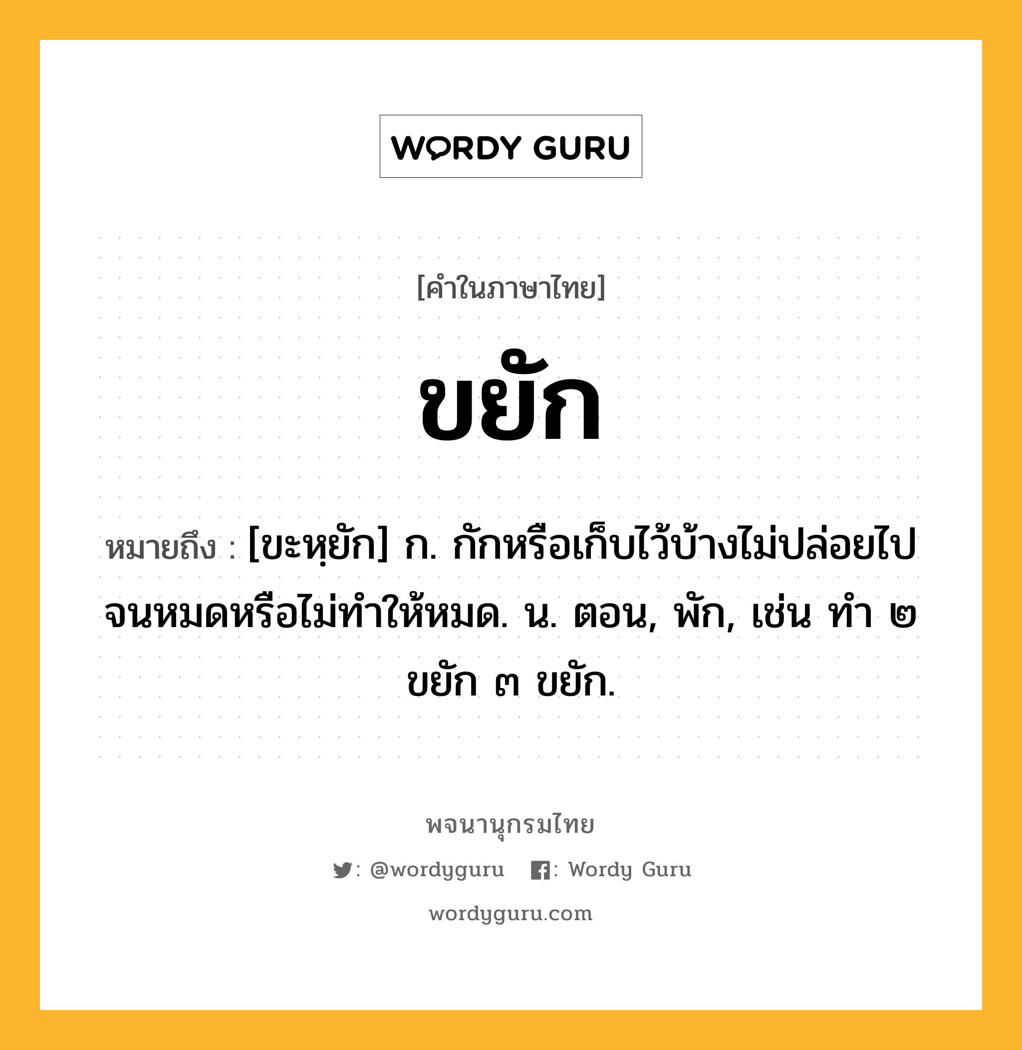 ขยัก หมายถึงอะไร?, คำในภาษาไทย ขยัก หมายถึง [ขะหฺยัก] ก. กักหรือเก็บไว้บ้างไม่ปล่อยไปจนหมดหรือไม่ทําให้หมด. น. ตอน, พัก, เช่น ทํา ๒ ขยัก ๓ ขยัก.