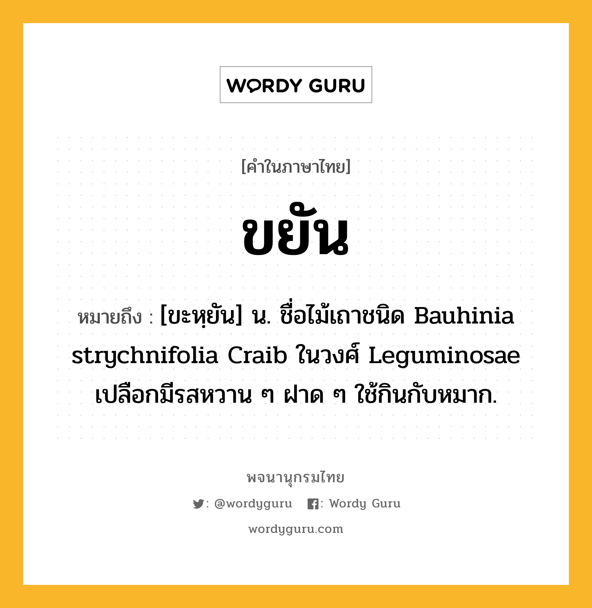 ขยัน หมายถึงอะไร?, คำในภาษาไทย ขยัน หมายถึง [ขะหฺยัน] น. ชื่อไม้เถาชนิด Bauhinia strychnifolia Craib ในวงศ์ Leguminosae เปลือกมีรสหวาน ๆ ฝาด ๆ ใช้กินกับหมาก.