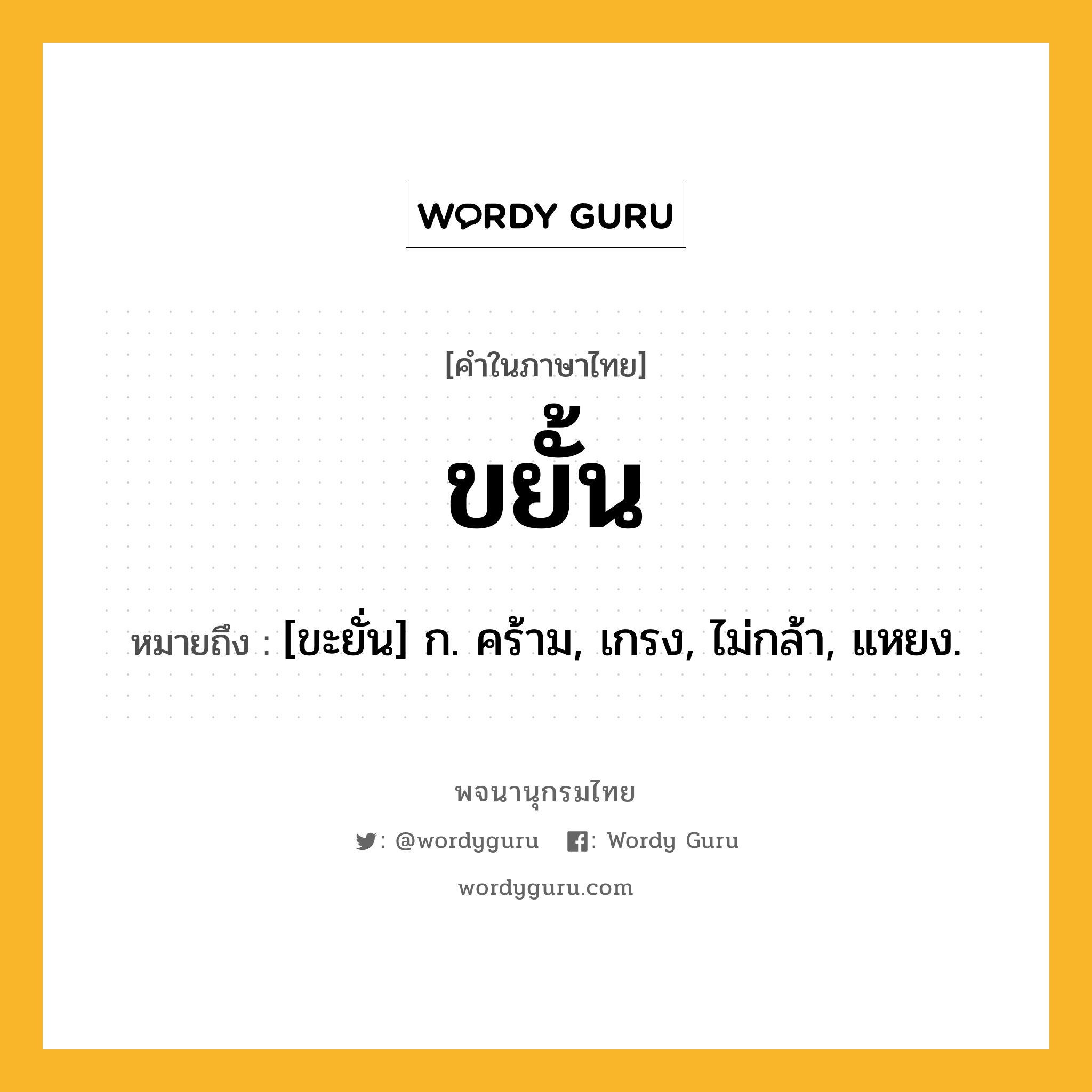 ขยั้น ความหมาย หมายถึงอะไร?, คำในภาษาไทย ขยั้น หมายถึง [ขะยั่น] ก. คร้าม, เกรง, ไม่กล้า, แหยง.