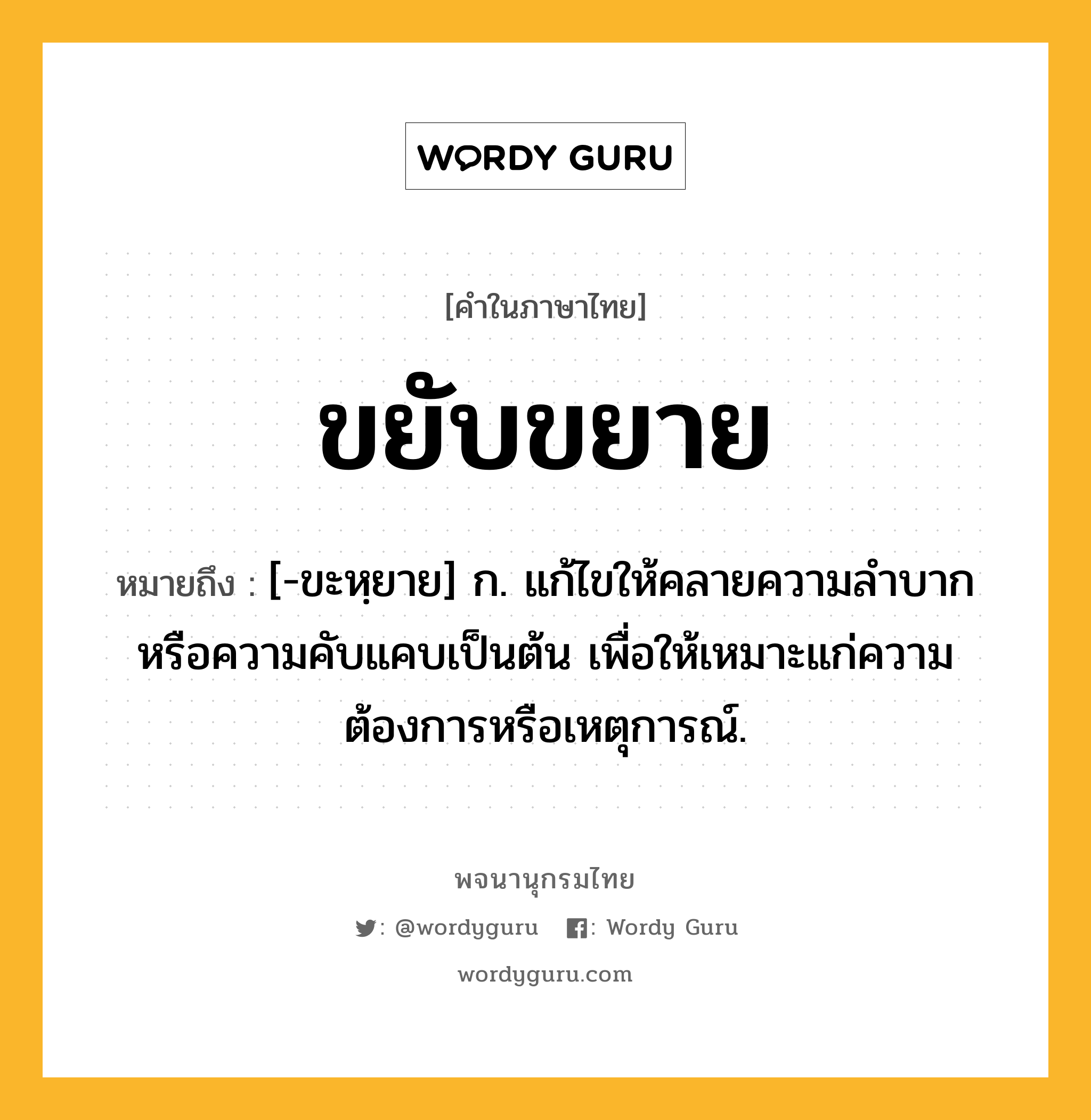 ขยับขยาย หมายถึงอะไร?, คำในภาษาไทย ขยับขยาย หมายถึง [-ขะหฺยาย] ก. แก้ไขให้คลายความลําบากหรือความคับแคบเป็นต้น เพื่อให้เหมาะแก่ความต้องการหรือเหตุการณ์.