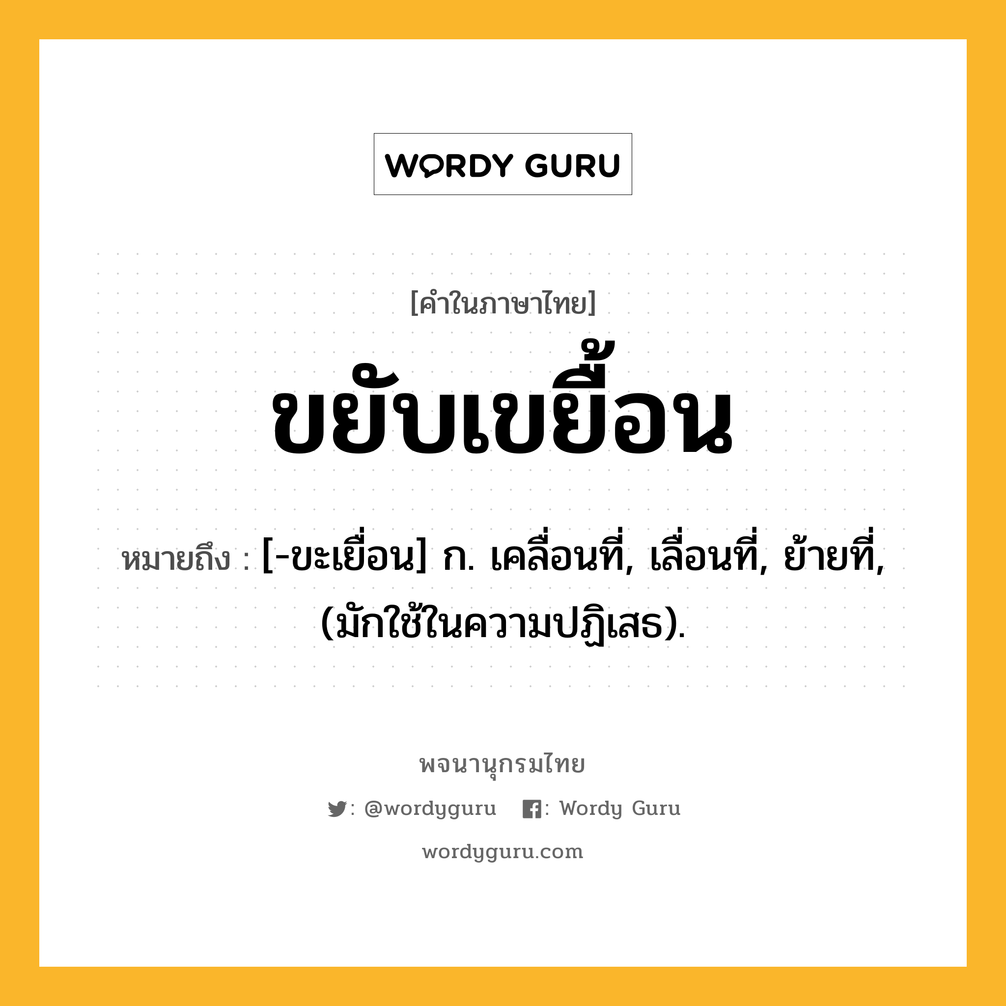 ขยับเขยื้อน หมายถึงอะไร?, คำในภาษาไทย ขยับเขยื้อน หมายถึง [-ขะเยื่อน] ก. เคลื่อนที่, เลื่อนที่, ย้ายที่, (มักใช้ในความปฏิเสธ).