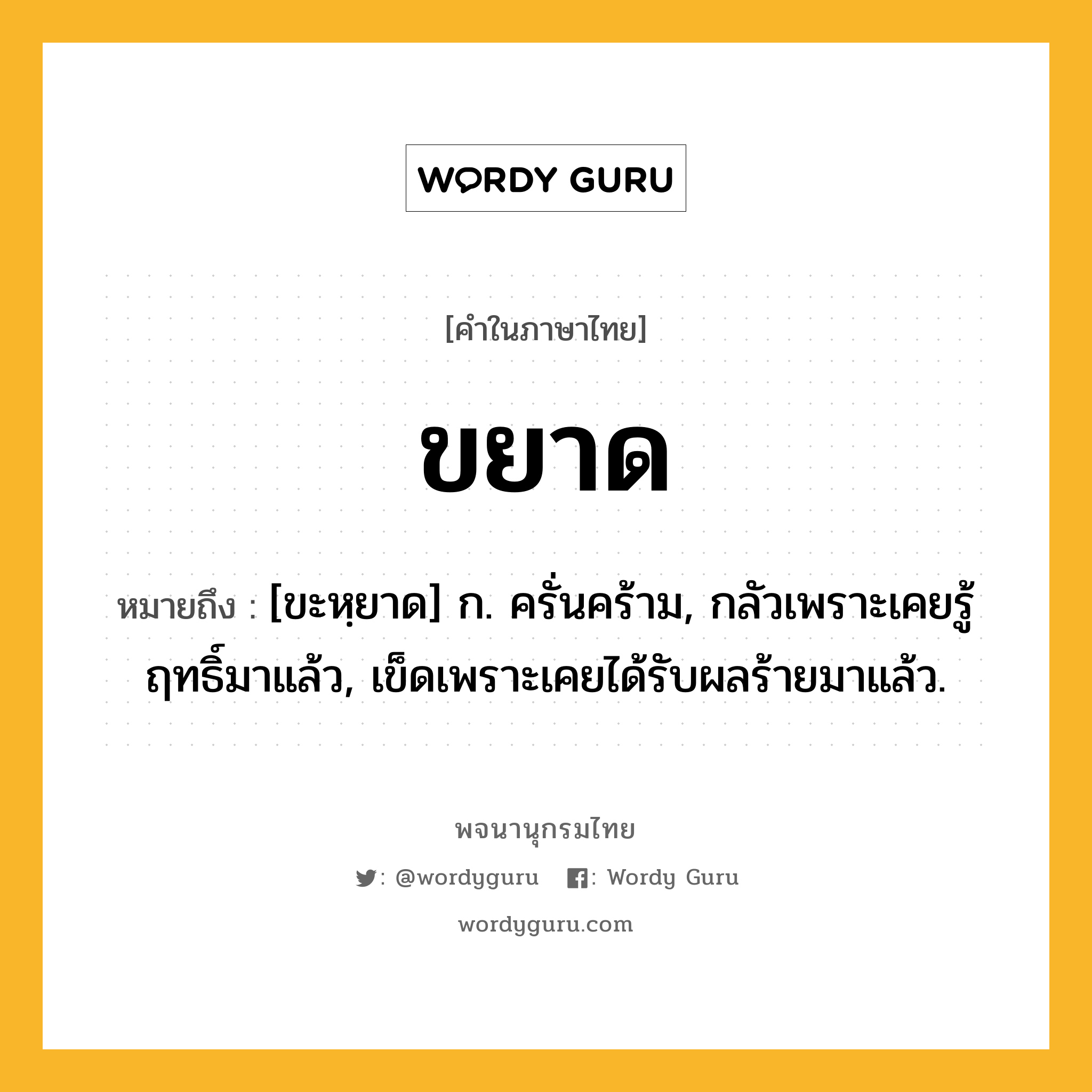 ขยาด หมายถึงอะไร?, คำในภาษาไทย ขยาด หมายถึง [ขะหฺยาด] ก. ครั่นคร้าม, กลัวเพราะเคยรู้ฤทธิ์มาแล้ว, เข็ดเพราะเคยได้รับผลร้ายมาแล้ว.