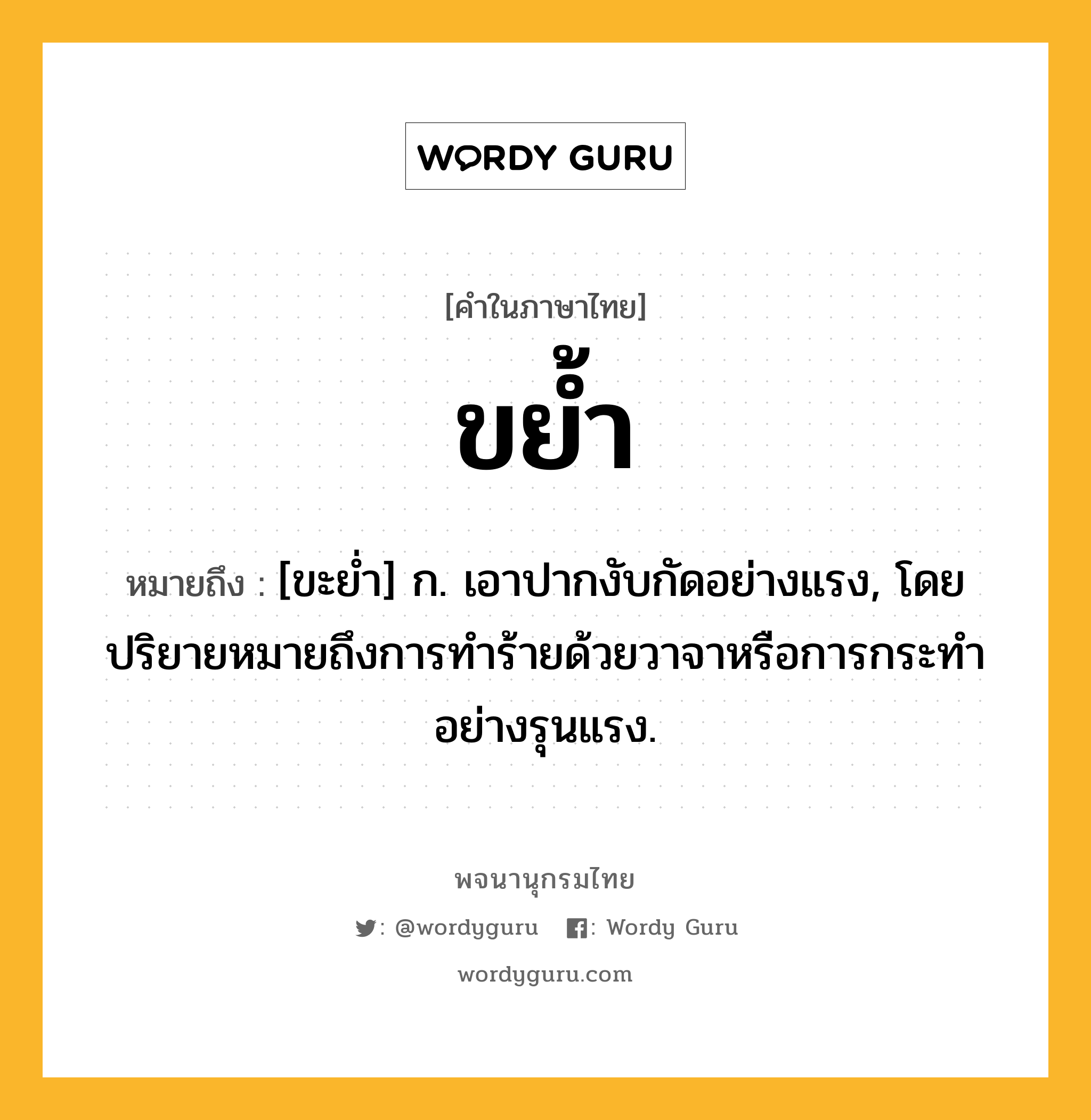 ขย้ำ หมายถึงอะไร?, คำในภาษาไทย ขย้ำ หมายถึง [ขะยํ่า] ก. เอาปากงับกัดอย่างแรง, โดยปริยายหมายถึงการทำร้ายด้วยวาจาหรือการกระทำอย่างรุนแรง.