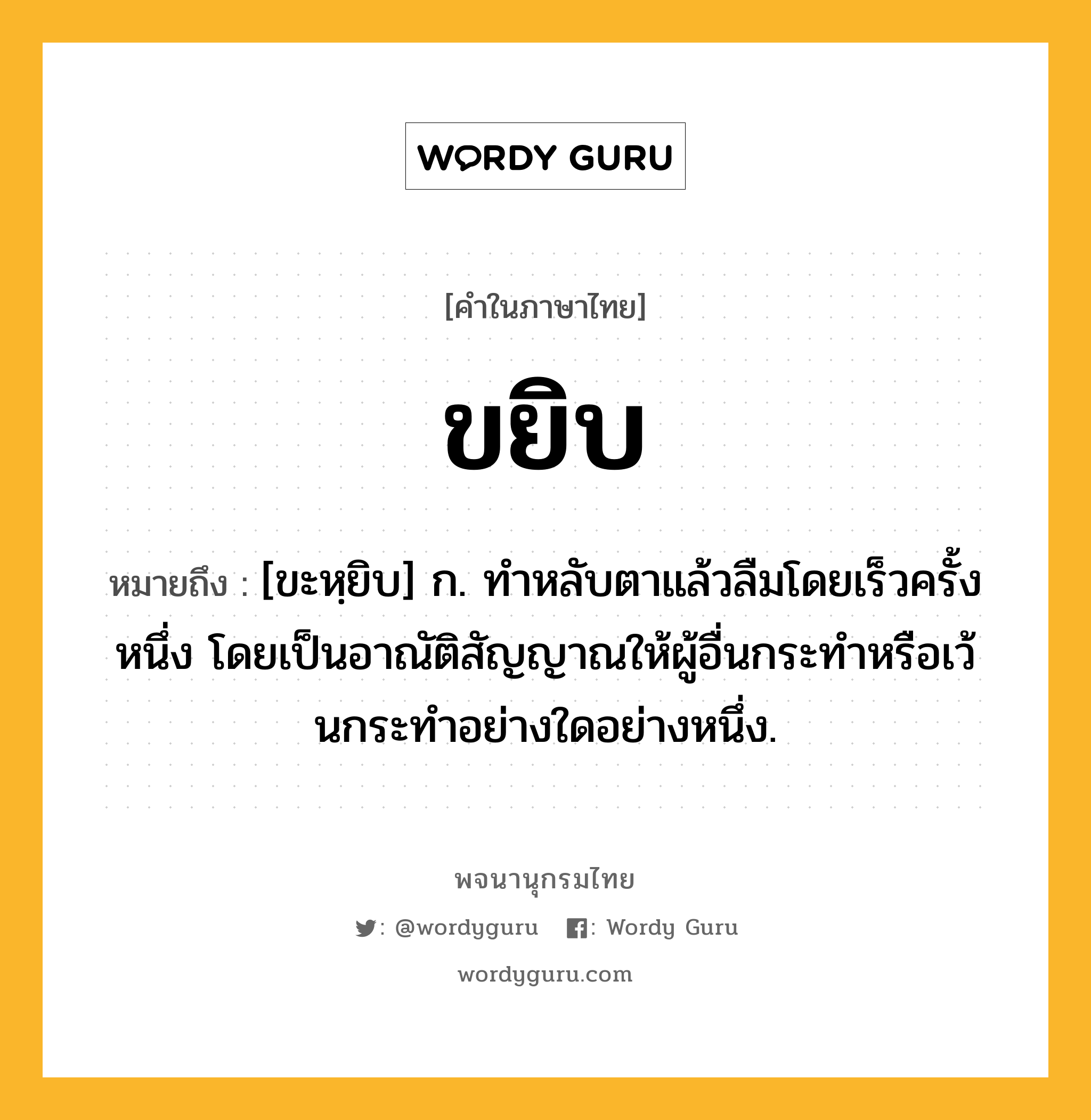 ขยิบ หมายถึงอะไร?, คำในภาษาไทย ขยิบ หมายถึง [ขะหฺยิบ] ก. ทําหลับตาแล้วลืมโดยเร็วครั้งหนึ่ง โดยเป็นอาณัติสัญญาณให้ผู้อื่นกระทําหรือเว้นกระทําอย่างใดอย่างหนึ่ง.