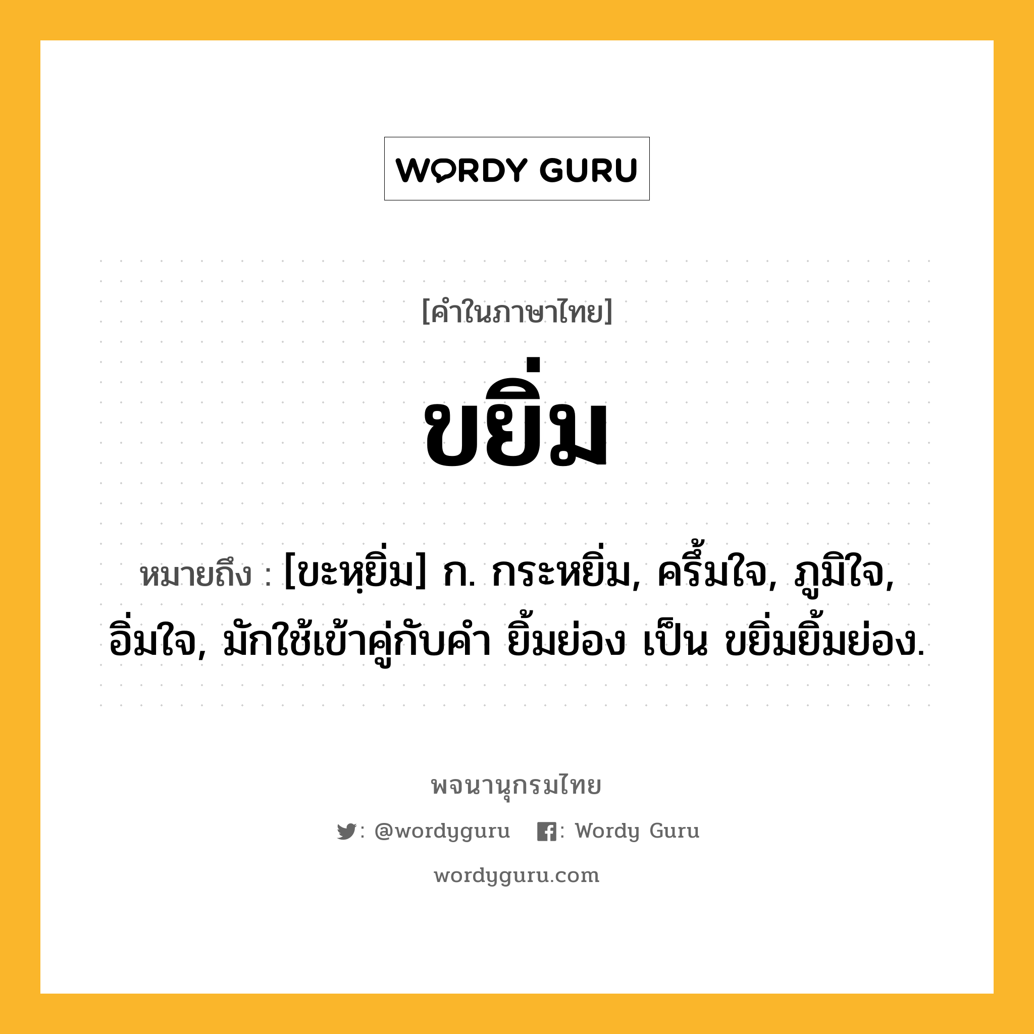 ขยิ่ม ความหมาย หมายถึงอะไร?, คำในภาษาไทย ขยิ่ม หมายถึง [ขะหฺยิ่ม] ก. กระหยิ่ม, ครึ้มใจ, ภูมิใจ, อิ่มใจ, มักใช้เข้าคู่กับคำ ยิ้มย่อง เป็น ขยิ่มยิ้มย่อง.