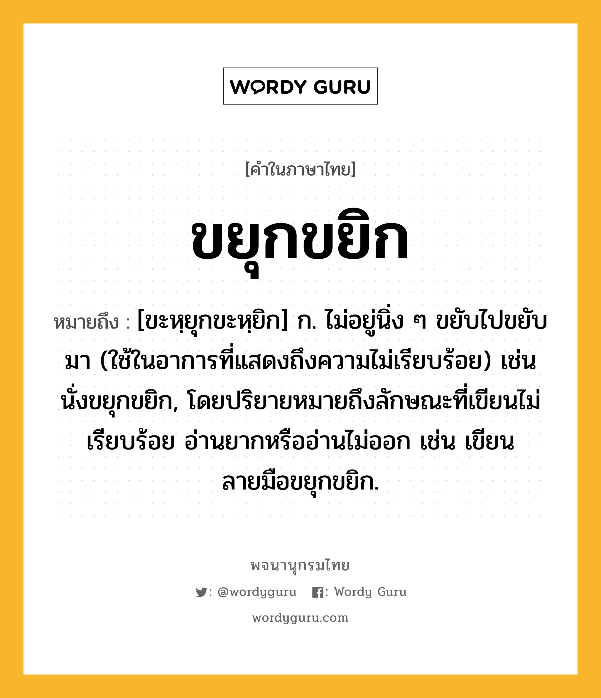 ขยุกขยิก หมายถึงอะไร?, คำในภาษาไทย ขยุกขยิก หมายถึง [ขะหฺยุกขะหฺยิก] ก. ไม่อยู่นิ่ง ๆ ขยับไปขยับมา (ใช้ในอาการที่แสดงถึงความไม่เรียบร้อย) เช่น นั่งขยุกขยิก, โดยปริยายหมายถึงลักษณะที่เขียนไม่เรียบร้อย อ่านยากหรืออ่านไม่ออก เช่น เขียนลายมือขยุกขยิก.