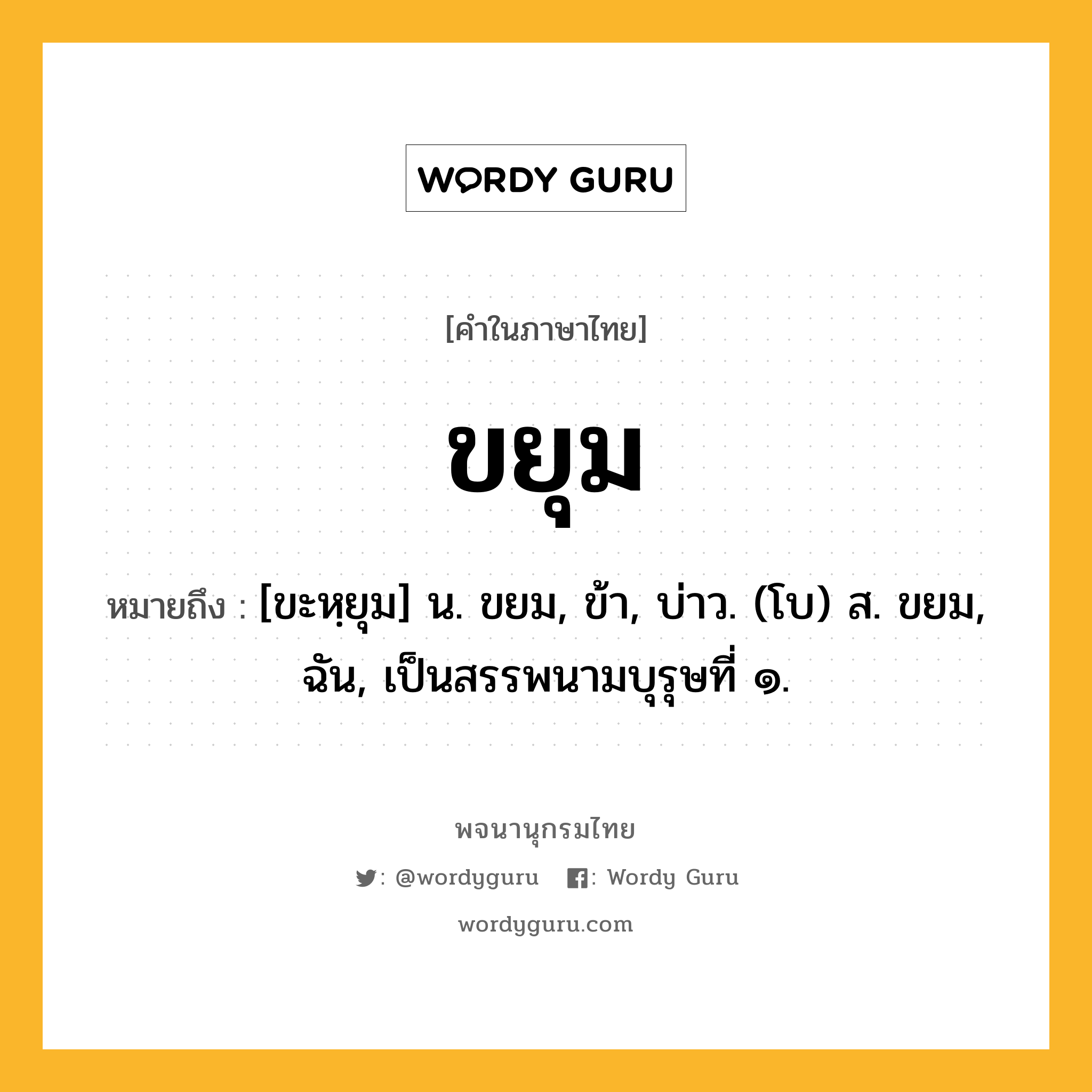 ขยุม ความหมาย หมายถึงอะไร?, คำในภาษาไทย ขยุม หมายถึง [ขะหฺยุม] น. ขยม, ข้า, บ่าว. (โบ) ส. ขยม, ฉัน, เป็นสรรพนามบุรุษที่ ๑.